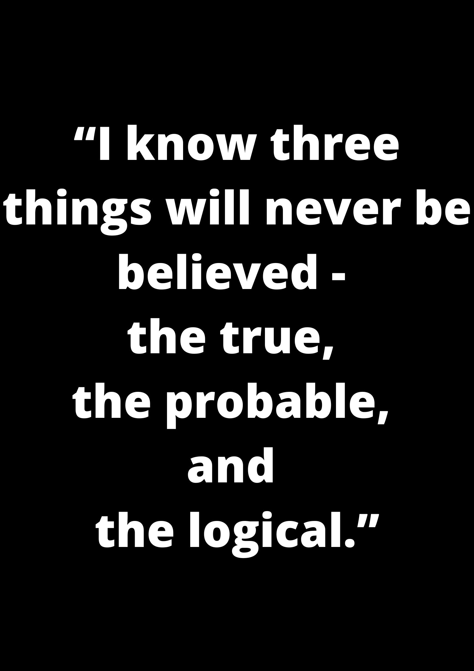 “I know three things will never be believed - the true, the probable, and the logical.”