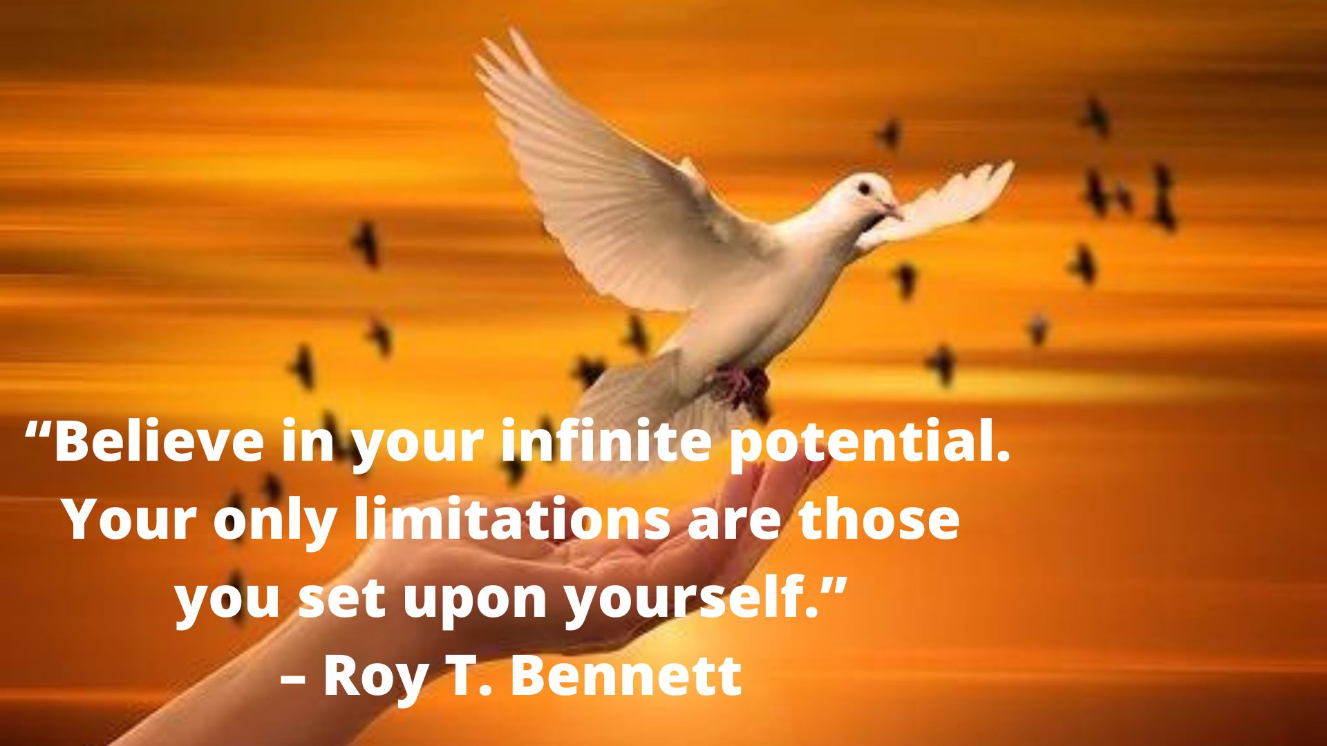 “Believe in your infinite potential. Your only limitations are those you set upon yourself.” – Roy T. Bennett.