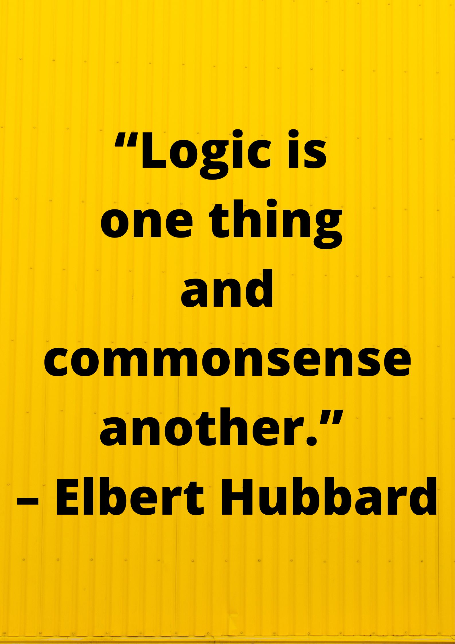 Logical- “Logic is one thing and commonsense another.” ~ Elbert Hubbard.