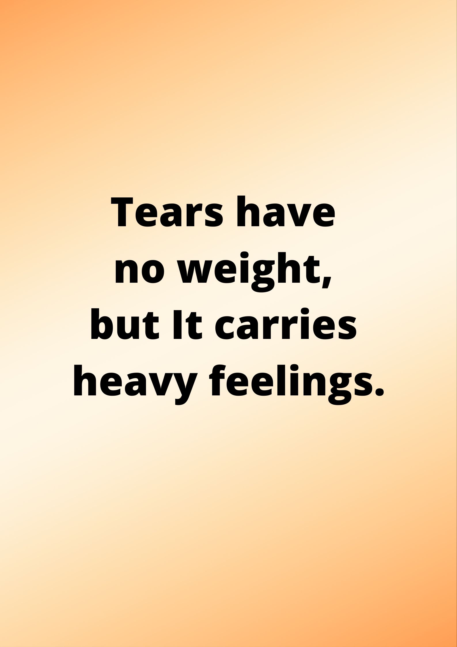 Tears have no weight, but It carries heavy feelings.