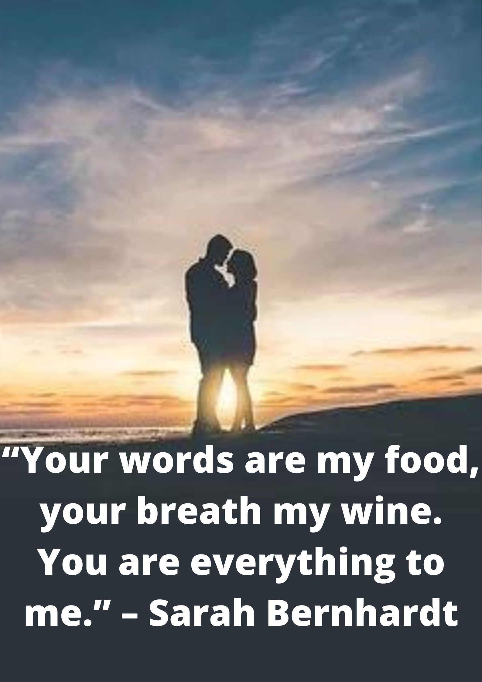 “Your words are my food, your breath my wine. You are everything to me.” – Sarah Bernhardt.