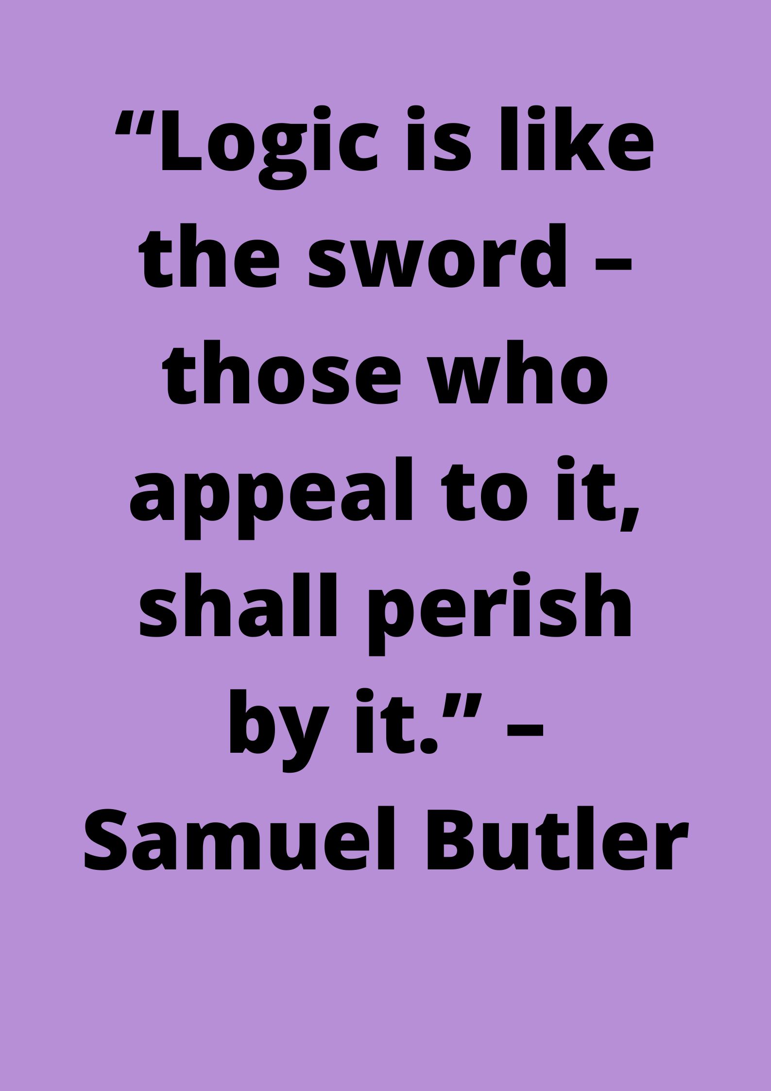 Logical- “Logic is like the sword – those who appeal to it, shall perish by it.” ~ Samuel Butler.