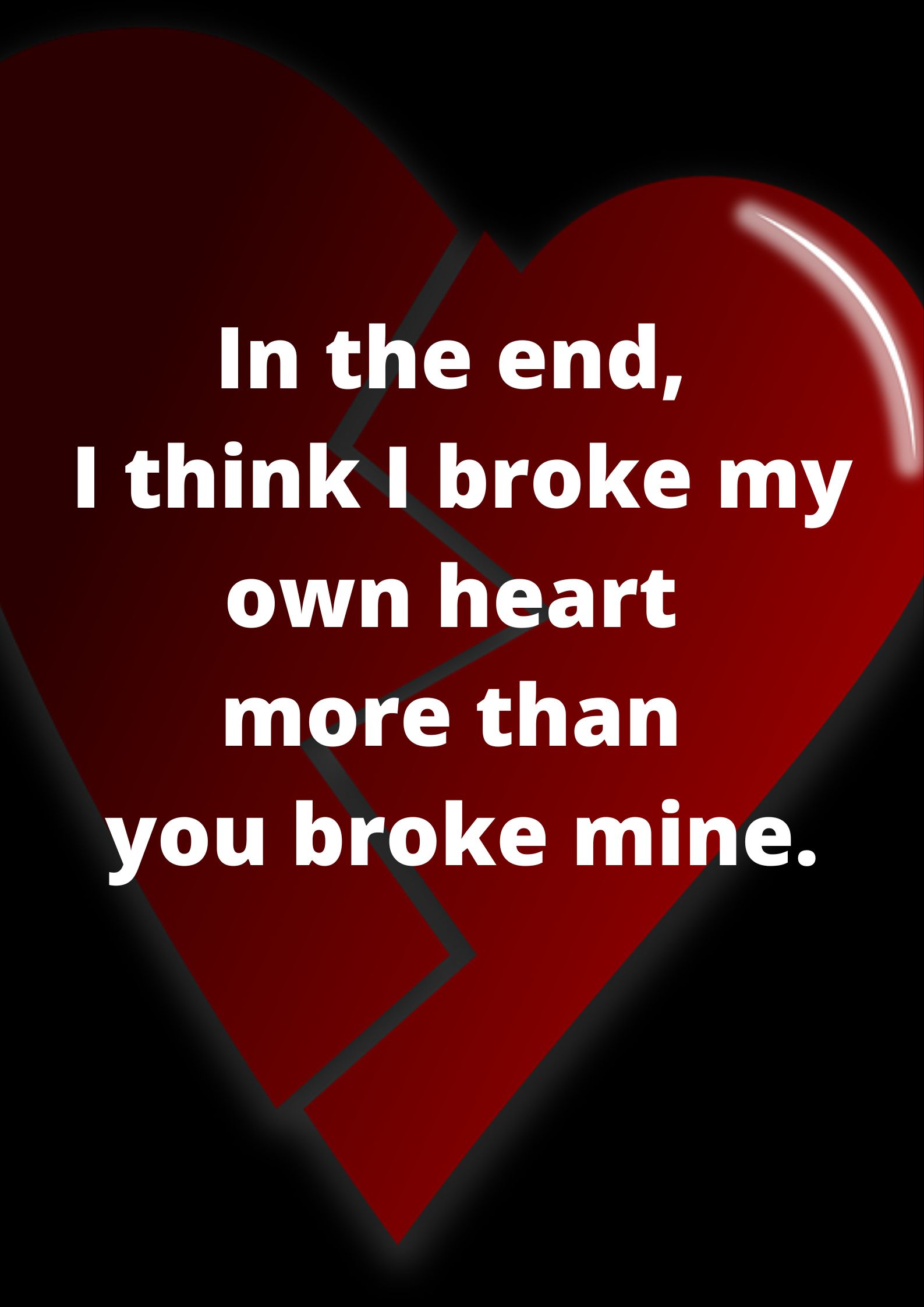 In the end, I think I broke my own heart more than you broke mine.