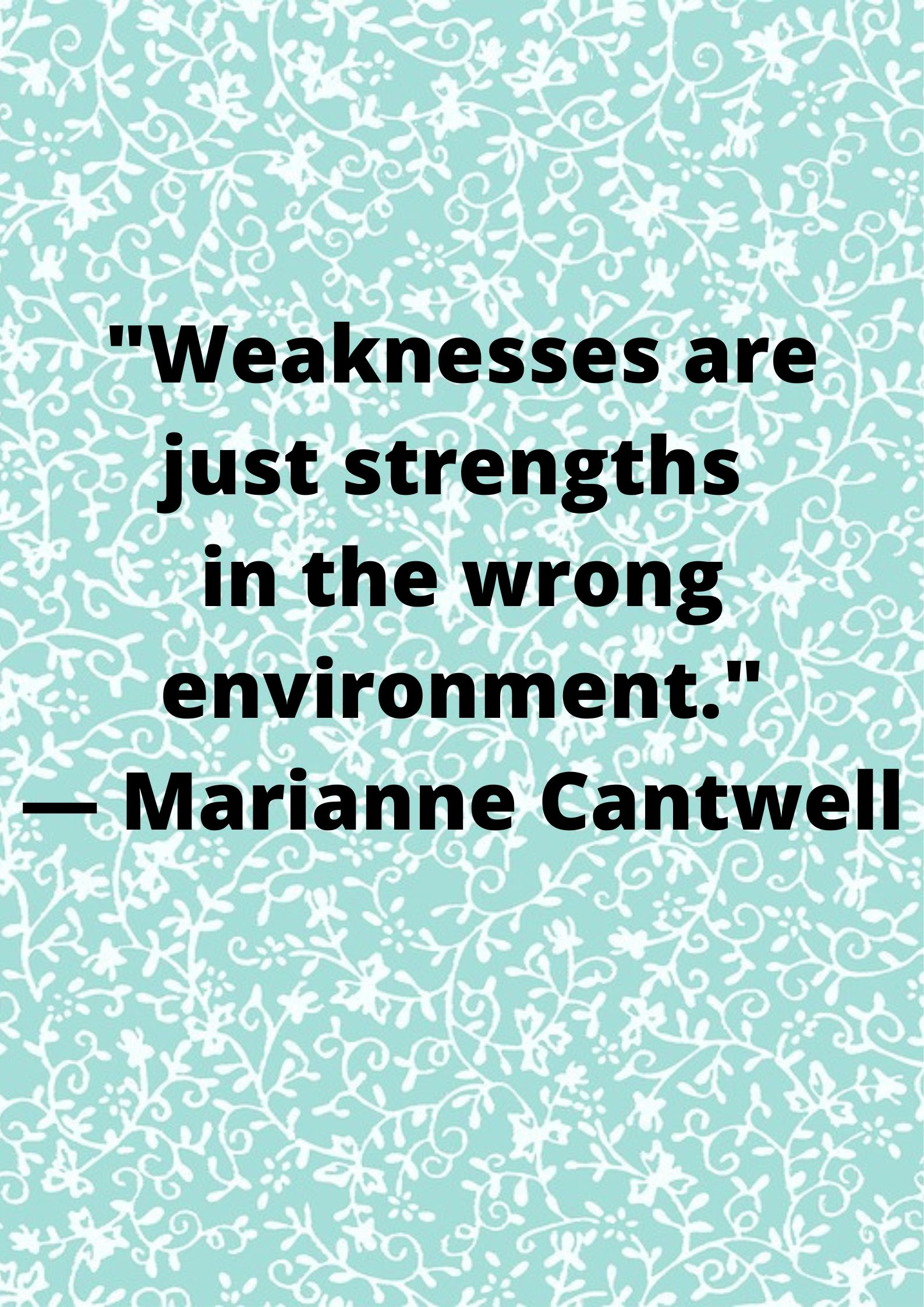 "Weaknesses are just strengths in the wrong environment."—Marianne Cantwell