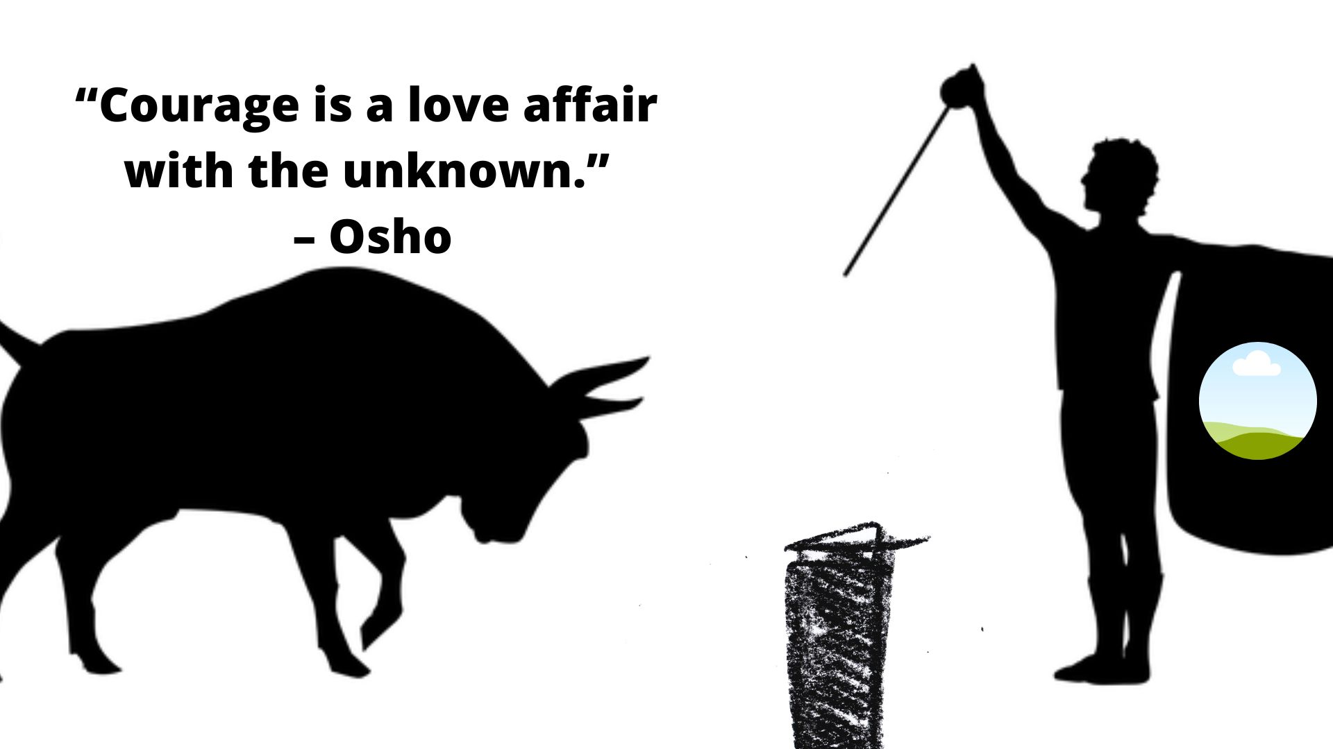 "Courage is a love affair with the unknown."-Osho.