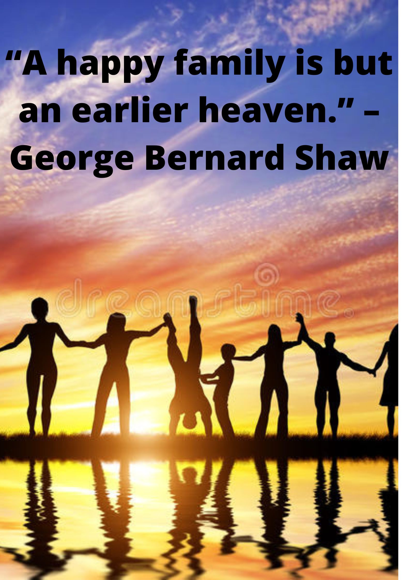 “A happy family is but an earlier heaven.” –George Bernard Shaw.