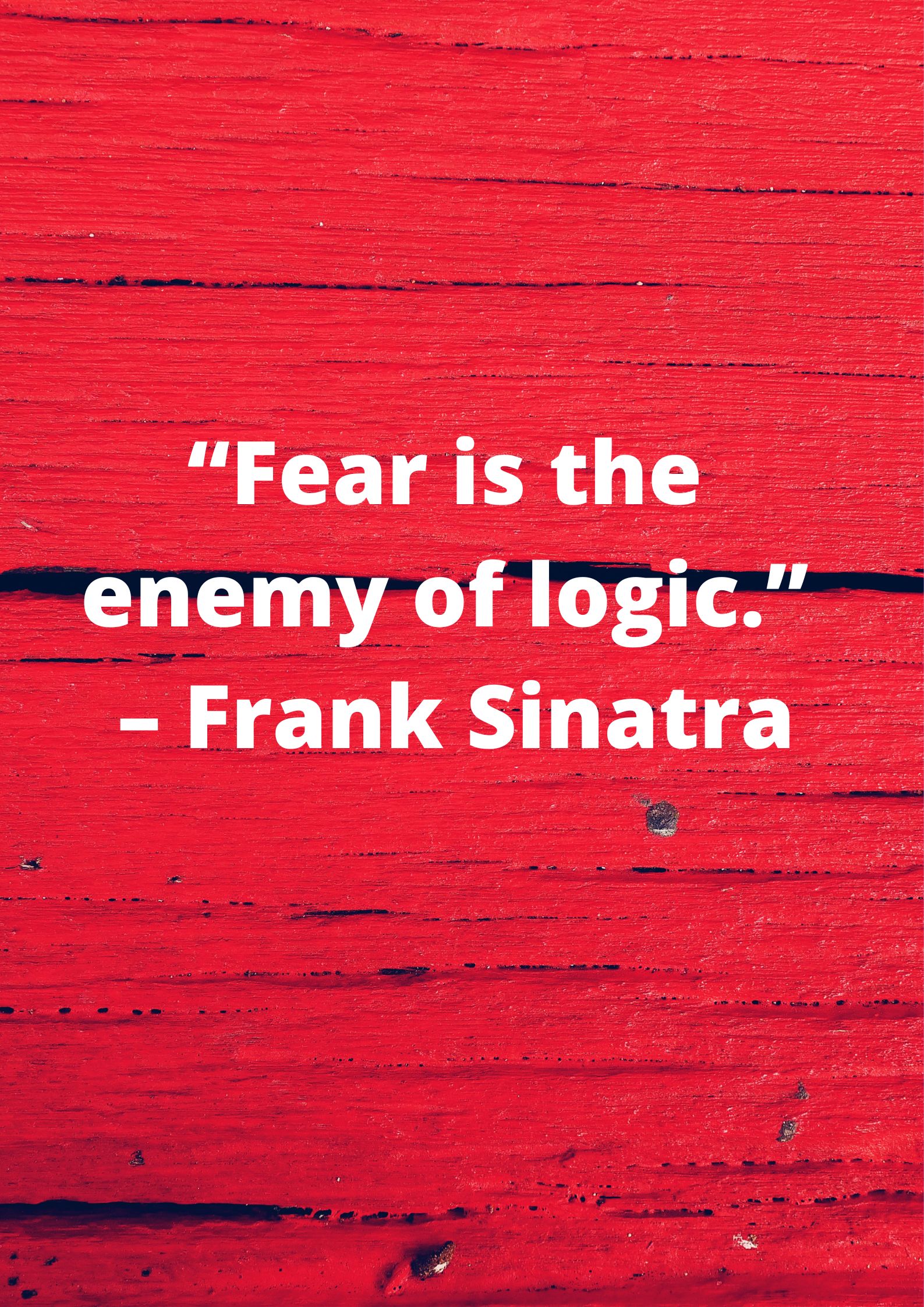 Logical- “Fear is the enemy of logic.” – Frank Sinatra.