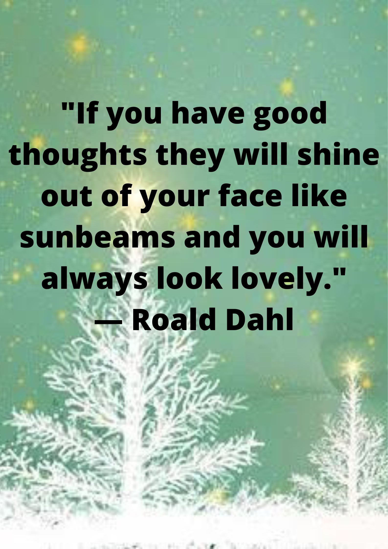 "If you have good thoughts they will shine out of your face like sunbeams and you will always look lovely."— Roald Dahl.