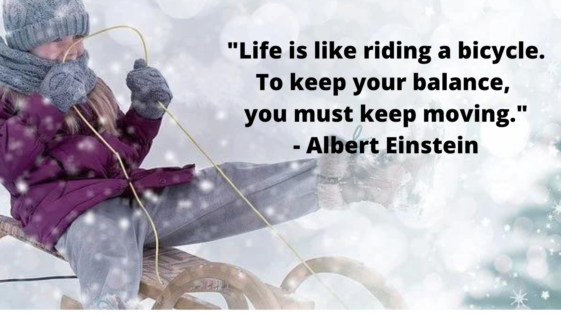 "Life is like riding a bicycle. To keep your balance, you must keep moving."- Albert Einstein.