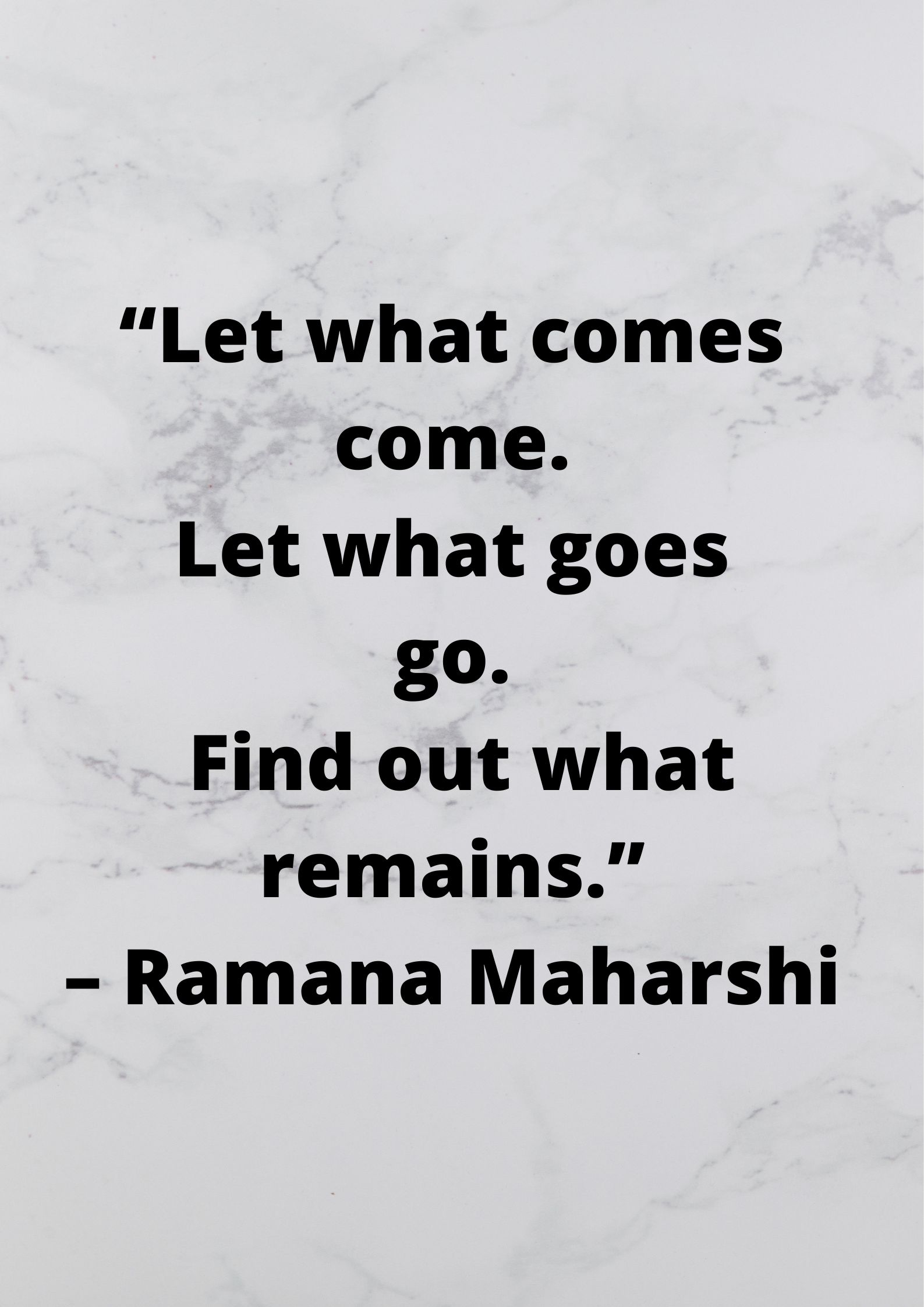 “Let what comes come. Let what goes go. Find out what remains.” – Ramana Maharshi.