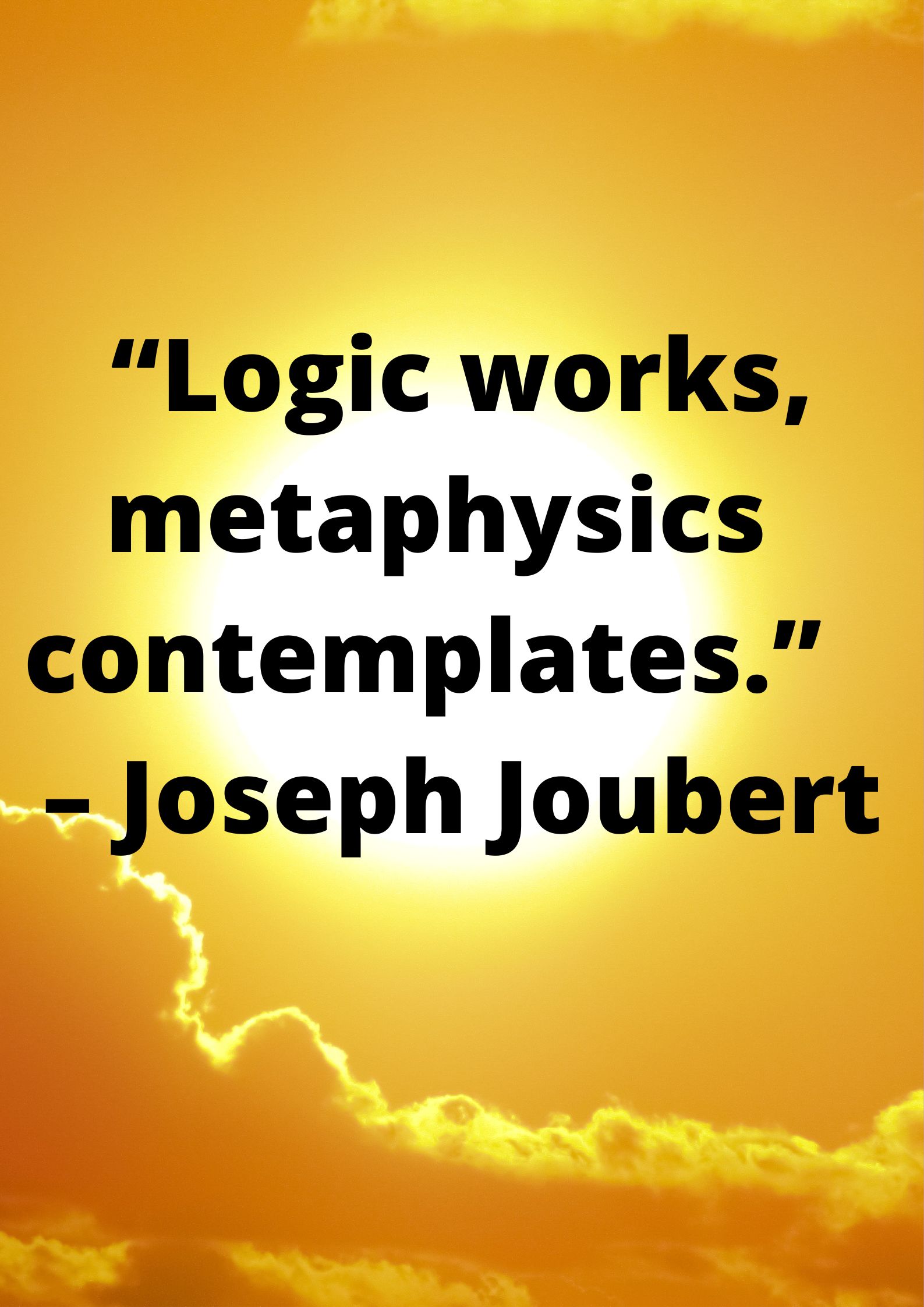 Logical- “Logic works, metaphysics contemplates.” – Joseph Joubert.