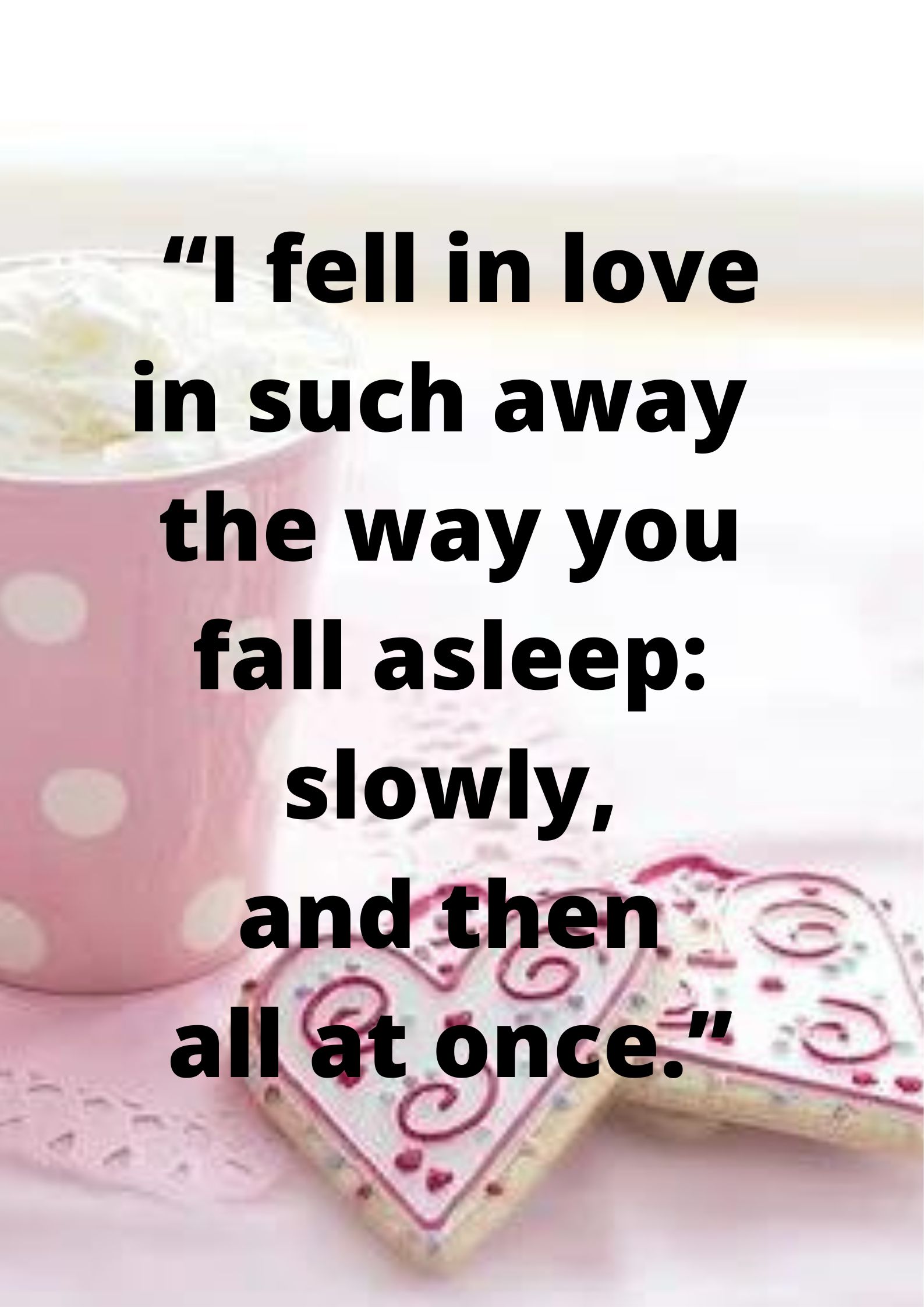 “I fell in love the way you fall asleep: slowly, and then all at once.” 