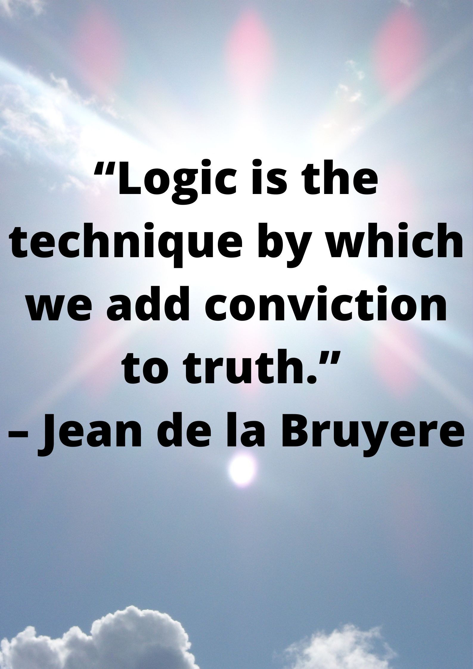 Logical- “Logic is the technique by which we add conviction to truth.” – Jean de la Bruyere.