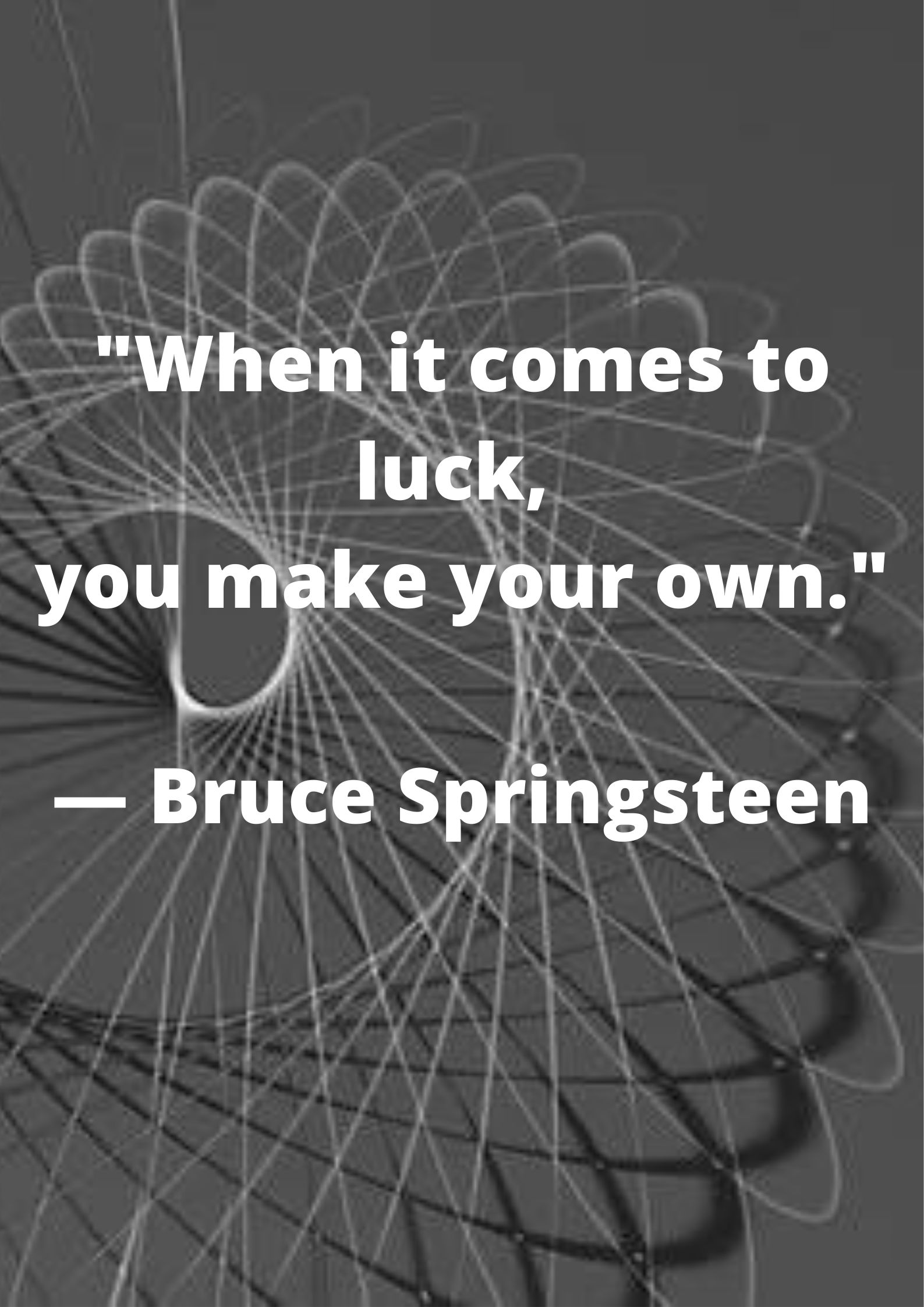 "When it comes to luck, you make your own."— Bruce Springsteen.