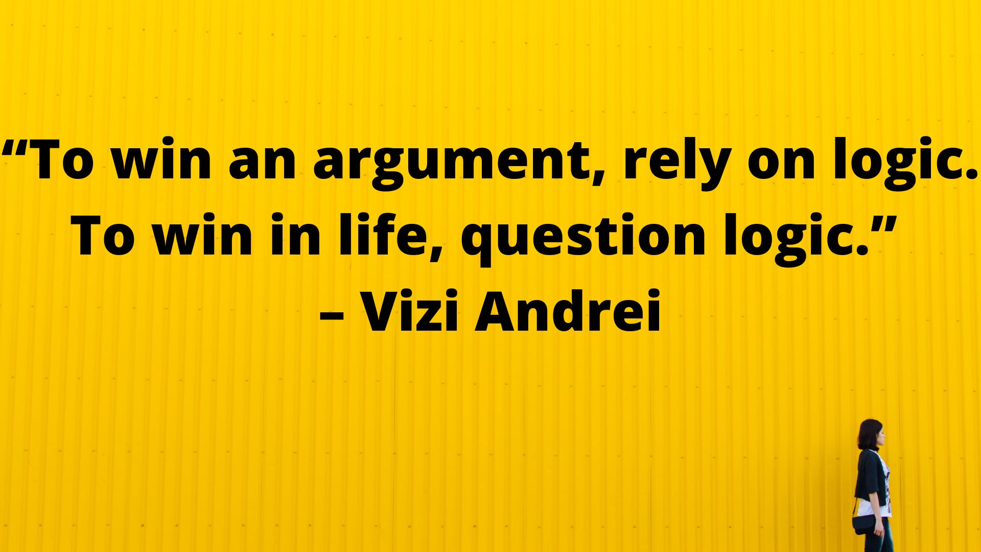 Logical- “To win an argument, rely on logic. To win in life, question logic.” – Vizi Andrei.