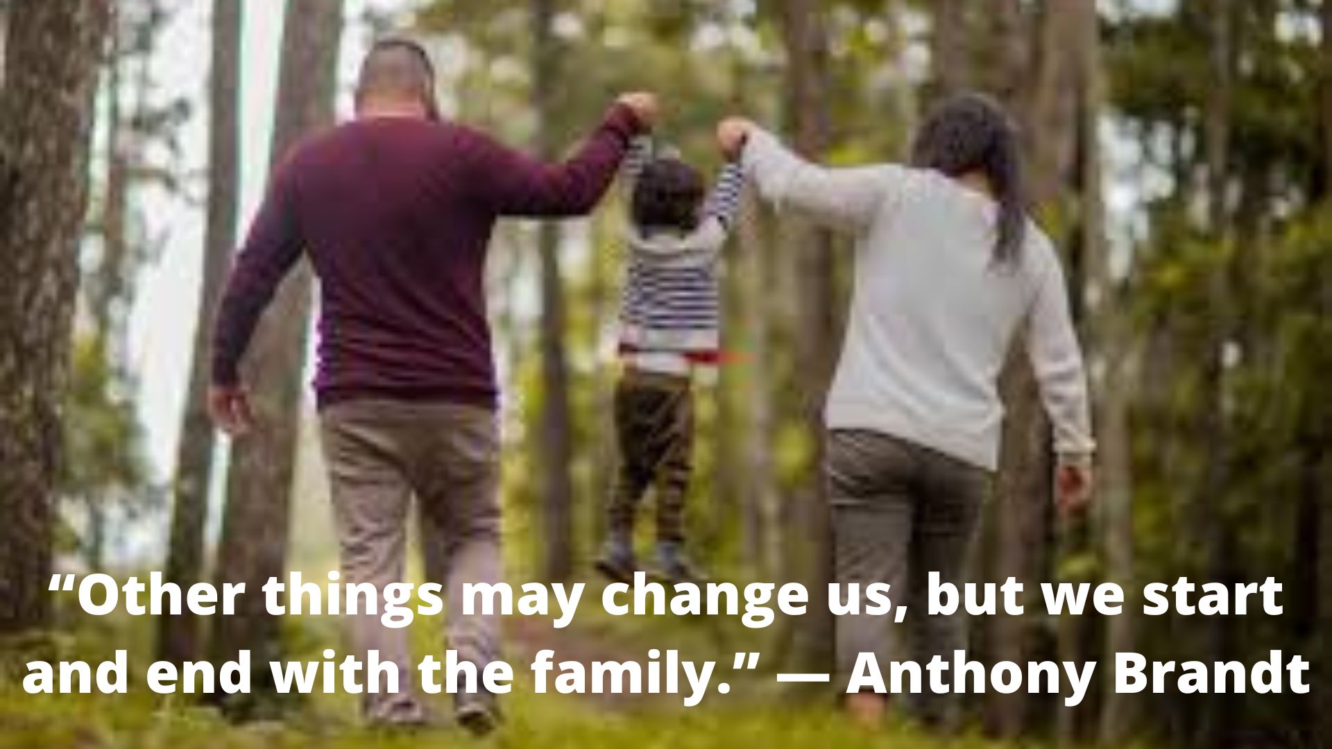 Other things may change us, but we start and end with the family. Anthony Brandt..