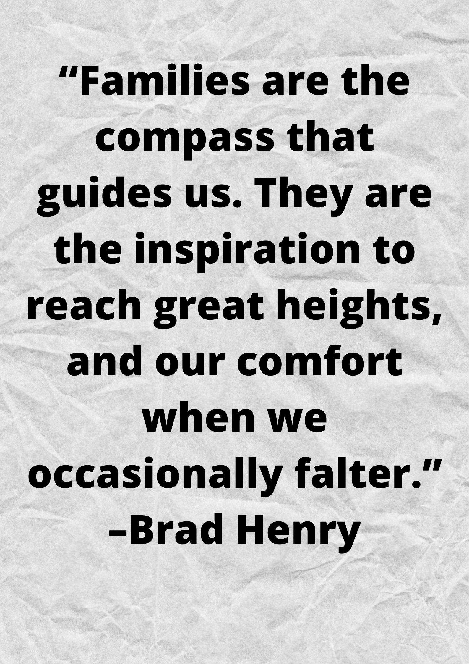 “Families are the compass that guides us. They are the inspiration to reach great heights, and our comfort when we occasionally falter.” –Brad Henry.