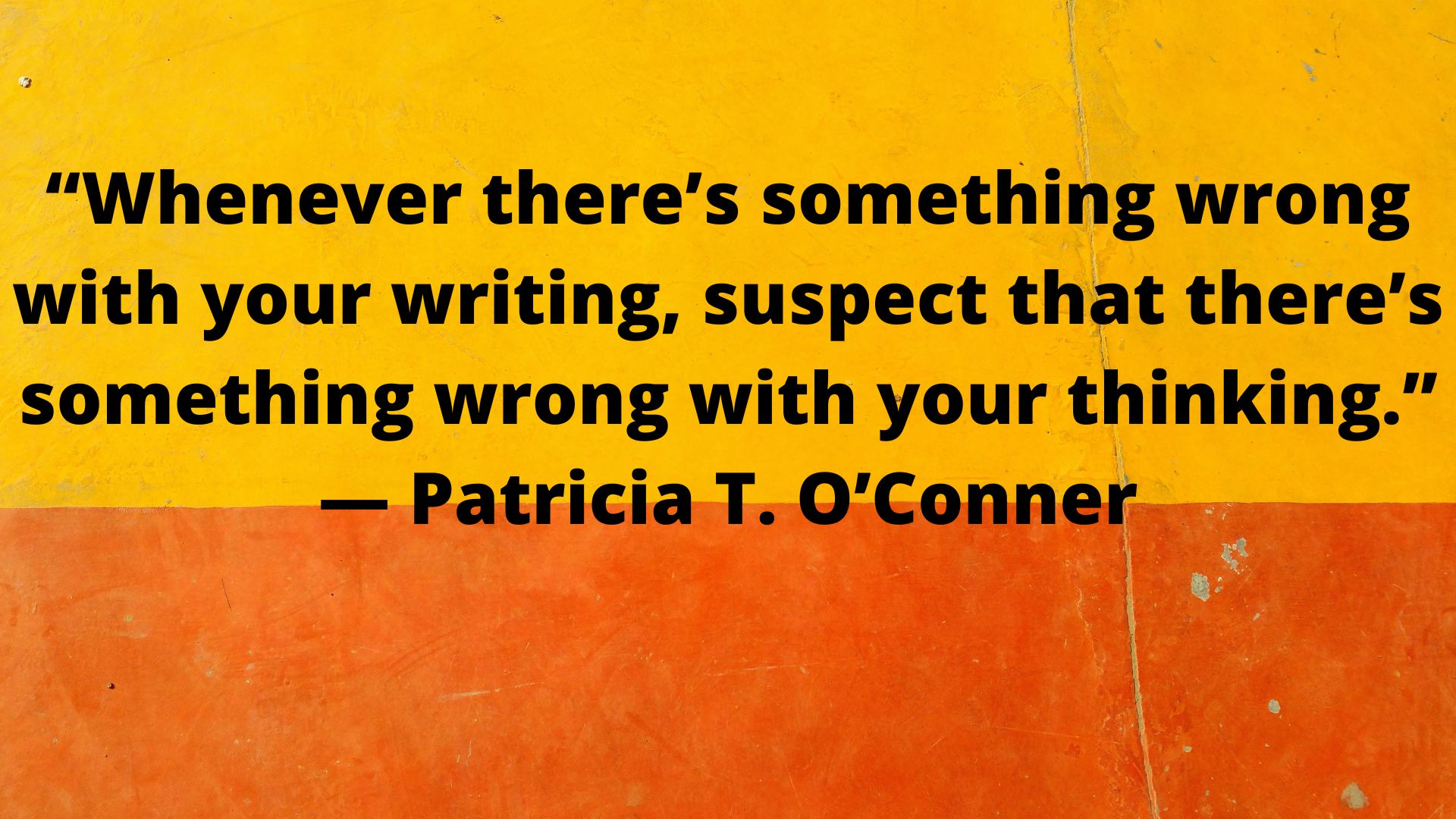 “Whenever there’s something wrong with your writing, suspect that there’s something wrong with your thinking.” ― Patricia T. O’Conner.