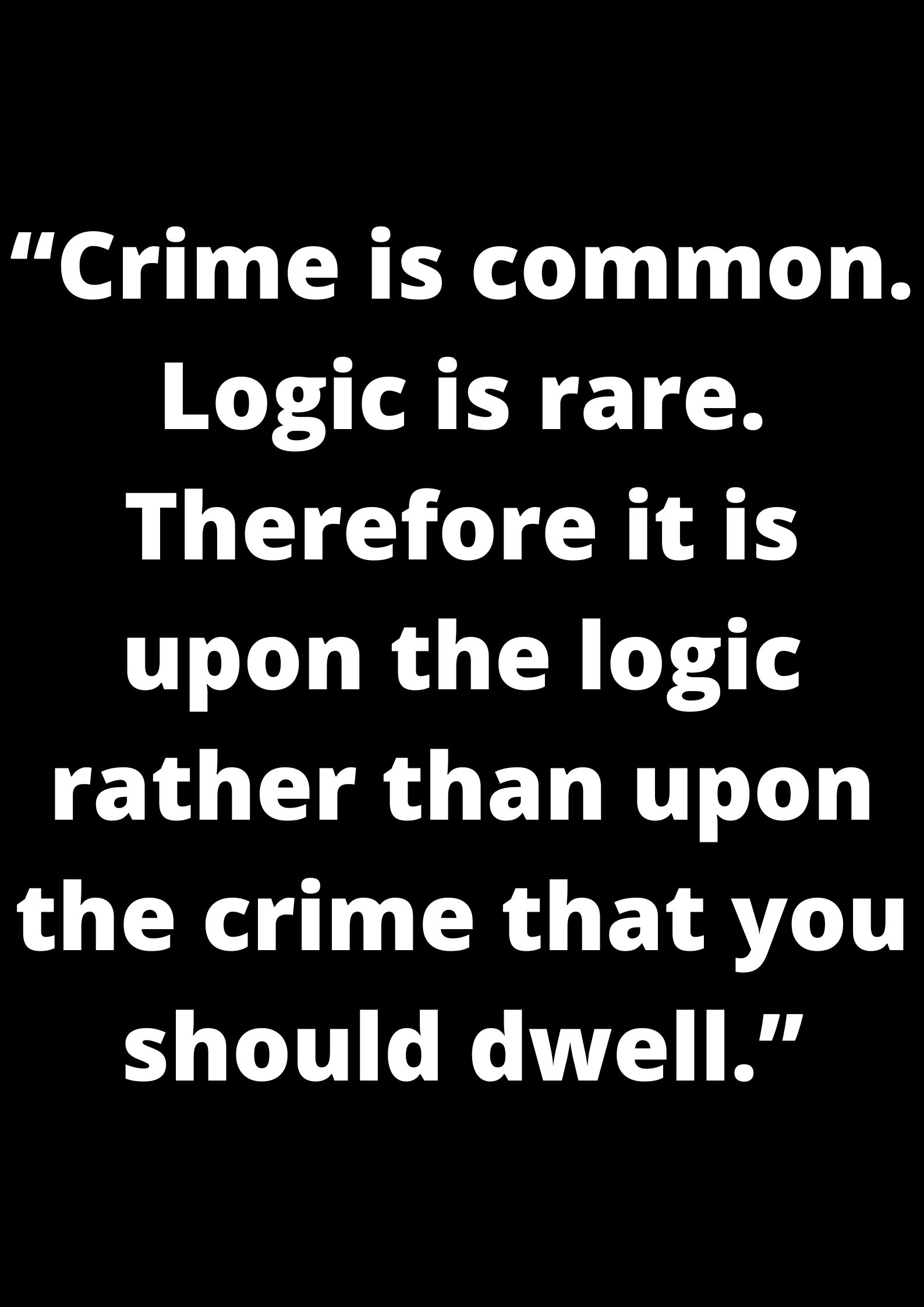 “Crime is common. Logic is rare. Therefore it is upon the logic rather than upon the crime that you should dwell.”