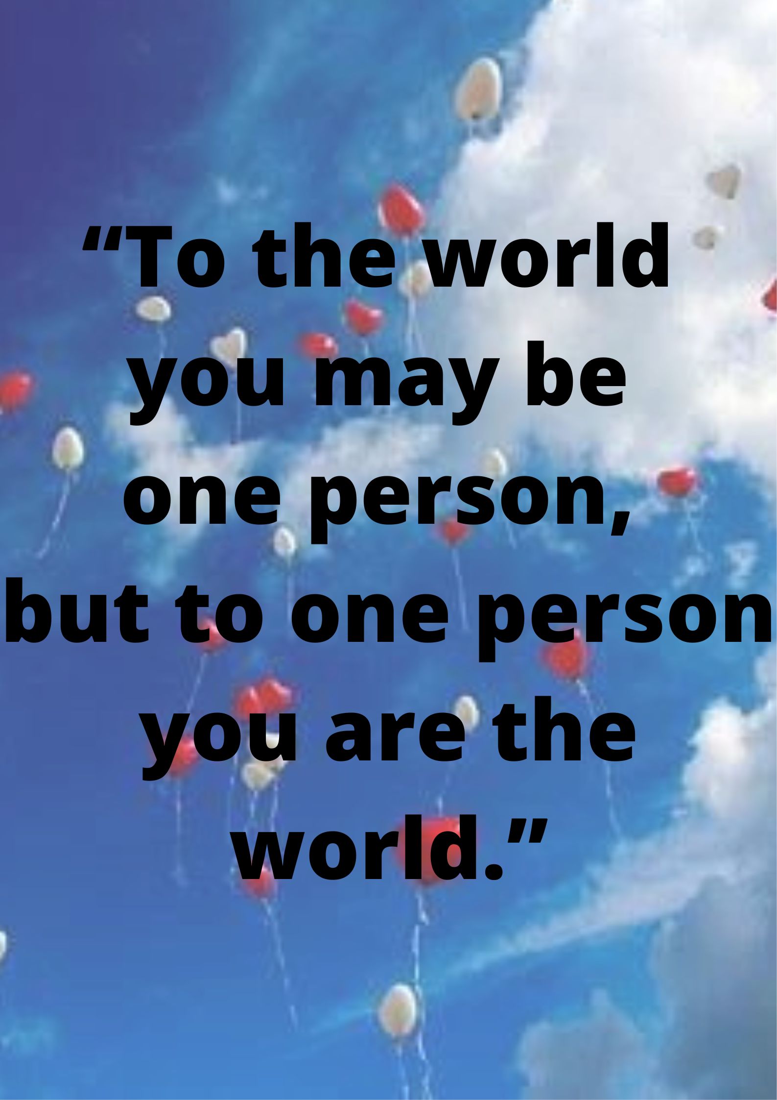 “To the world you may be one person, but to one person you are the world.”