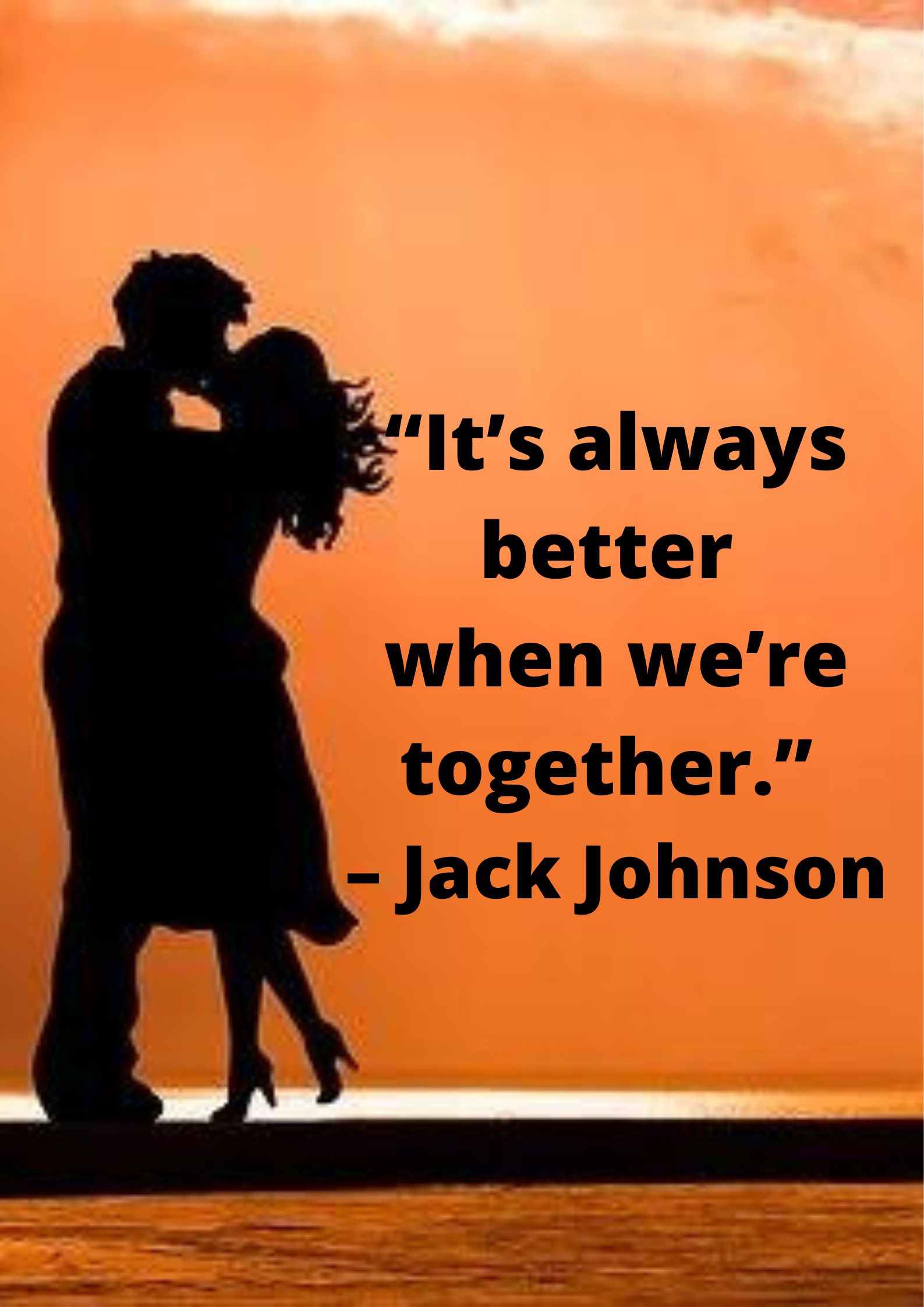 “It’s always better when we’re together.” – Jack Johnson.