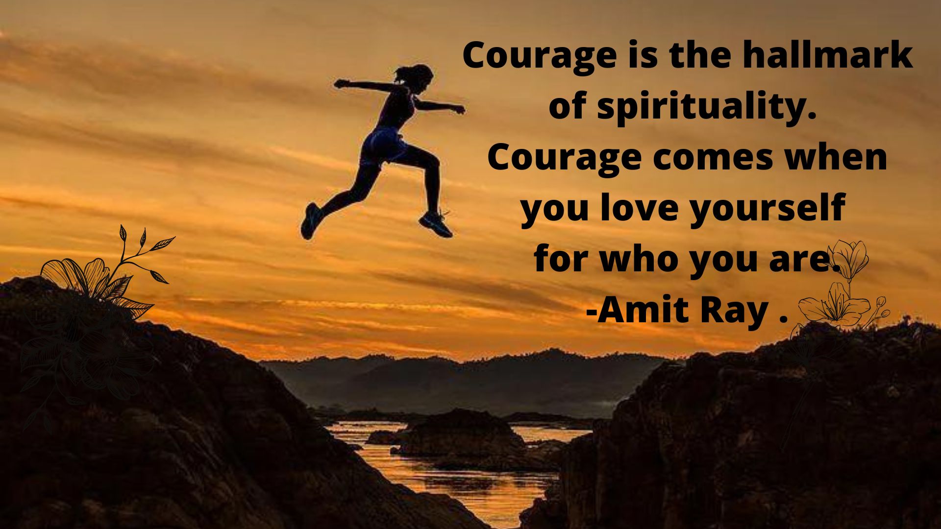 Courage is the hallmark of spirituality. Courage comes when you love yourself for who you are.-Amit Ray .