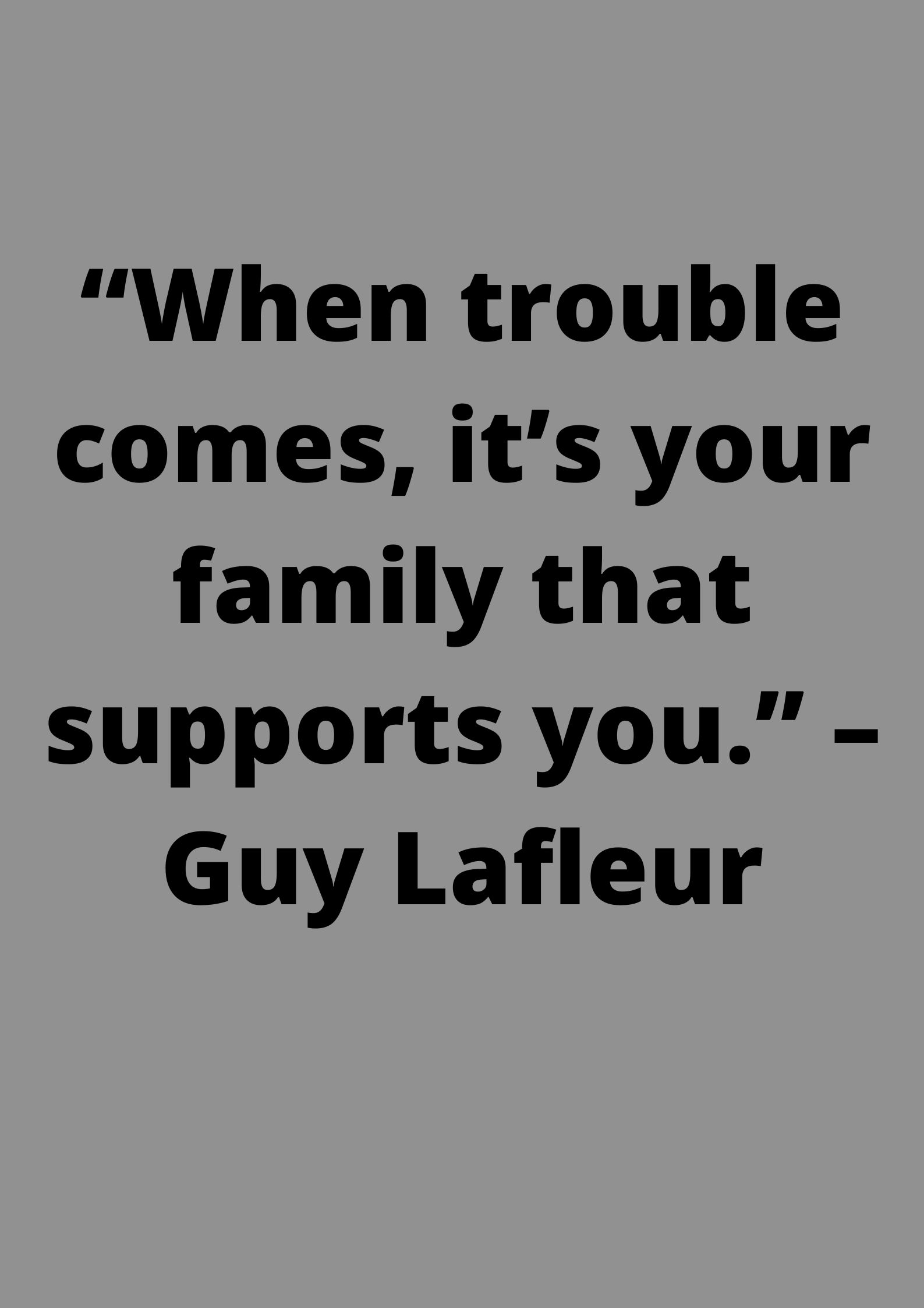 “When trouble comes, it’s your family that supports you.” –Guy Lafleur..