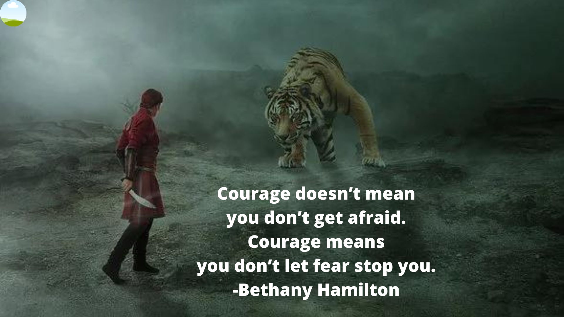 Courage doesn’t mean you don’t get afraid. Courage means you don’t let fear stop you. -Bethany Hamilton.