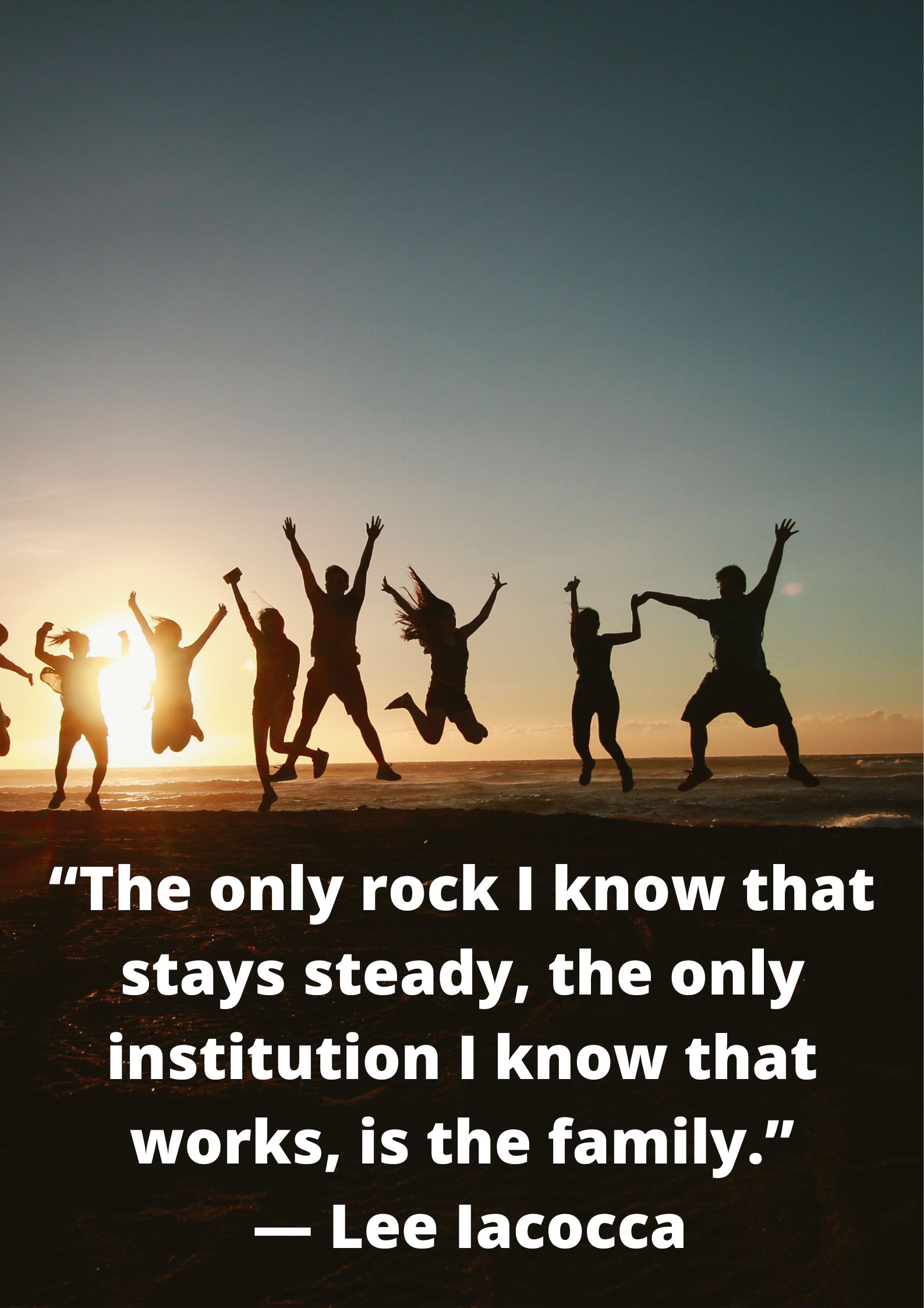 “The only rock I know that stays steady, the only institution I know that works, is the family.” ― Lee Iacocca.