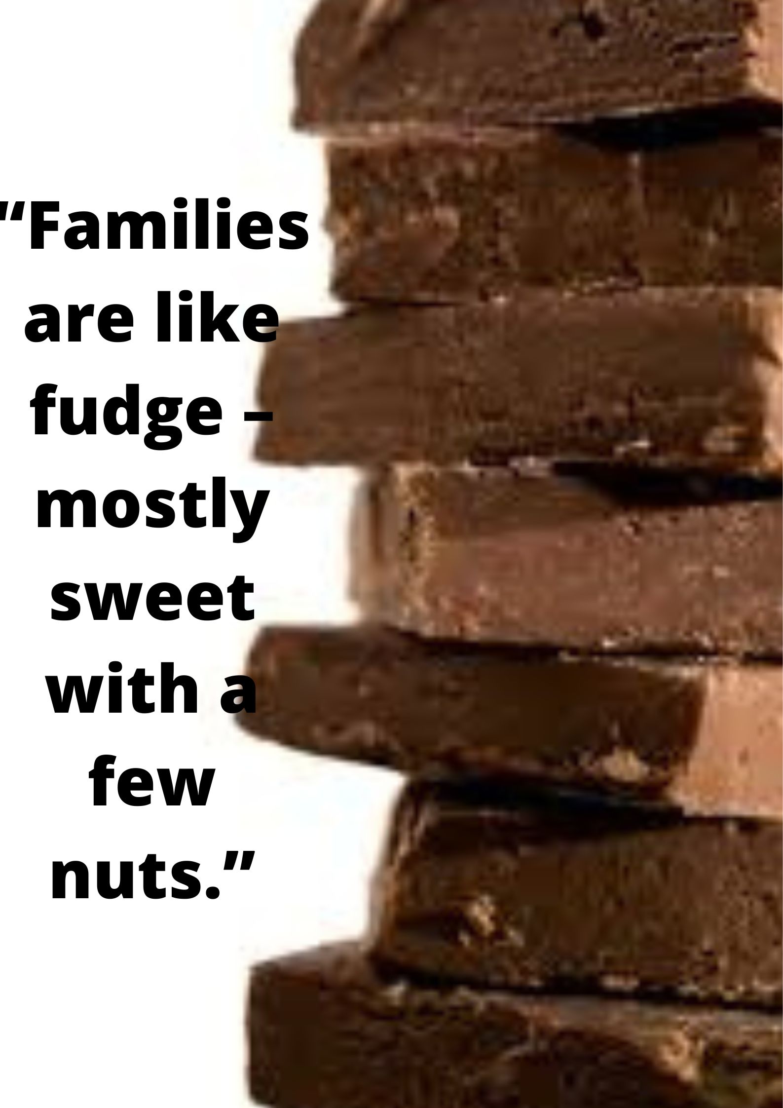 “Families are like fudge – mostly sweet with a few nuts.”