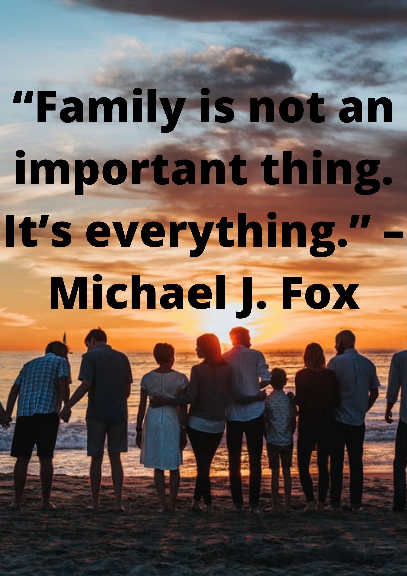 “Family is not an important thing. It’s everything.” –Michael J. Fox.