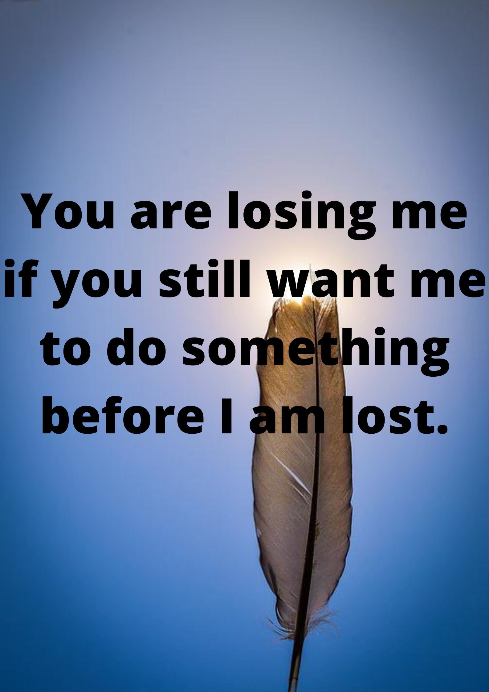 You are losing me if you still want me to do something before I am lost.