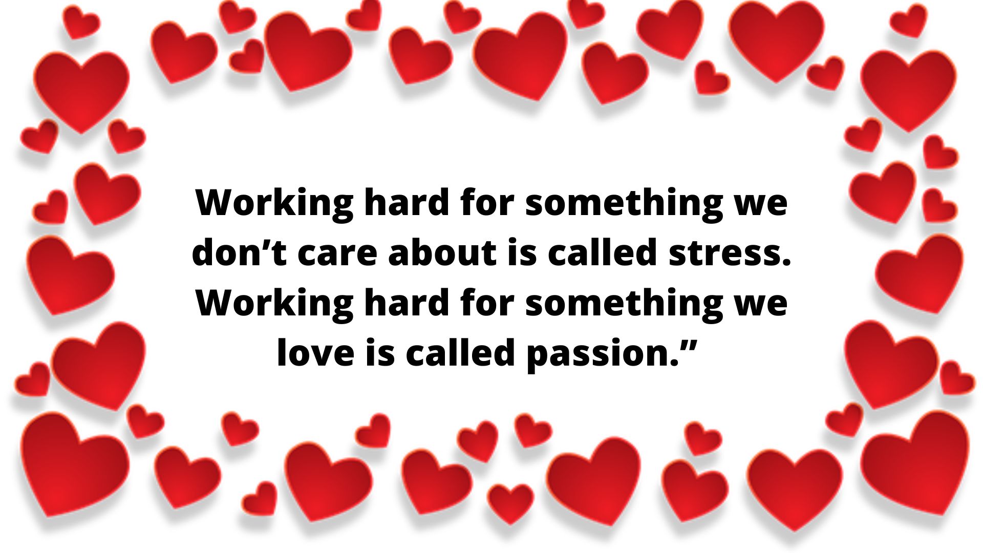 Working hard for something we don’t care about is called stress. Working hard for something we love is called passion.