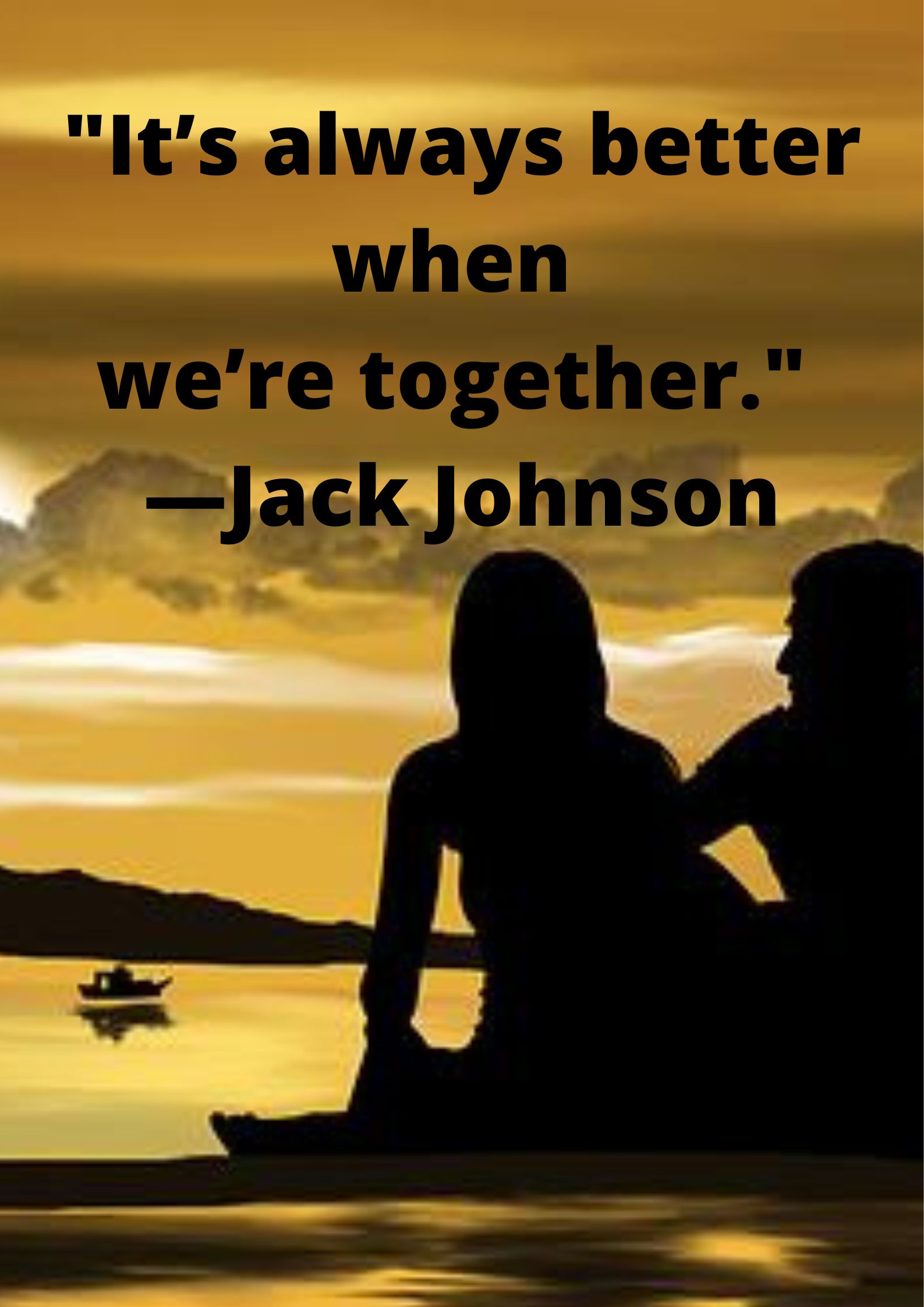 "It’s always better when we’re together." —Jack Johnson.