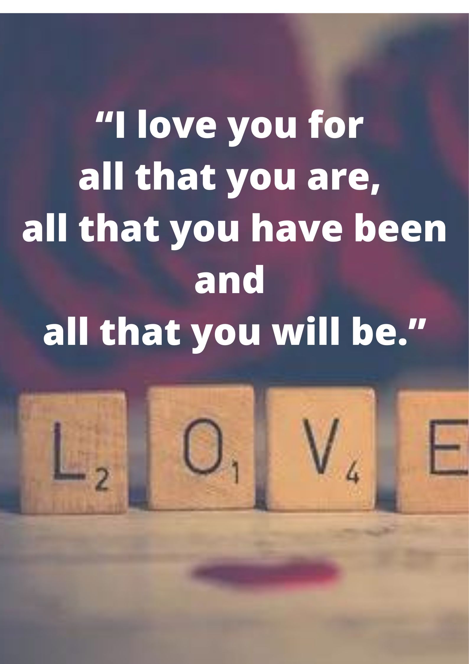 “I love you for all that you are, all that you have been and all that you will be.”