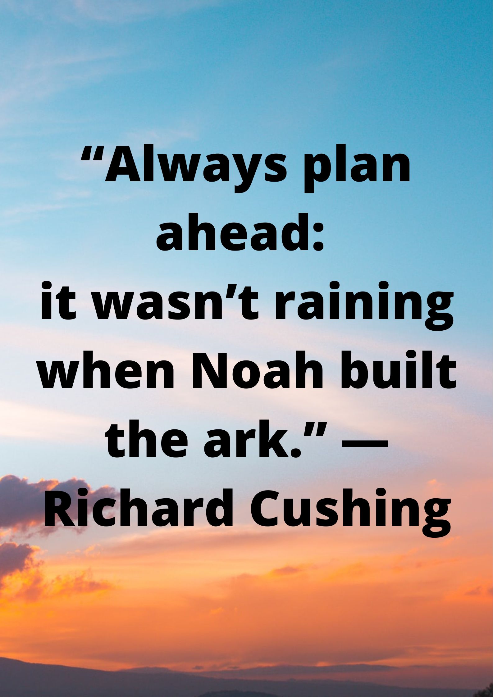 “Always plan ahead:  it wasn’t raining when Noah built the ark.” ― Richard Cushing.