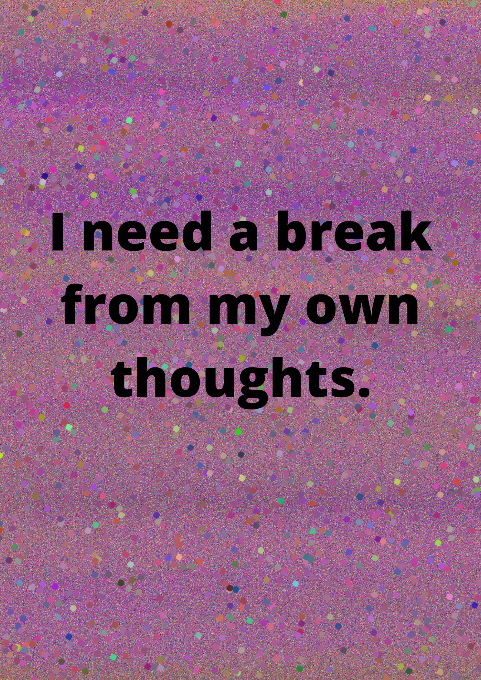 I need a break from my own thoughts.