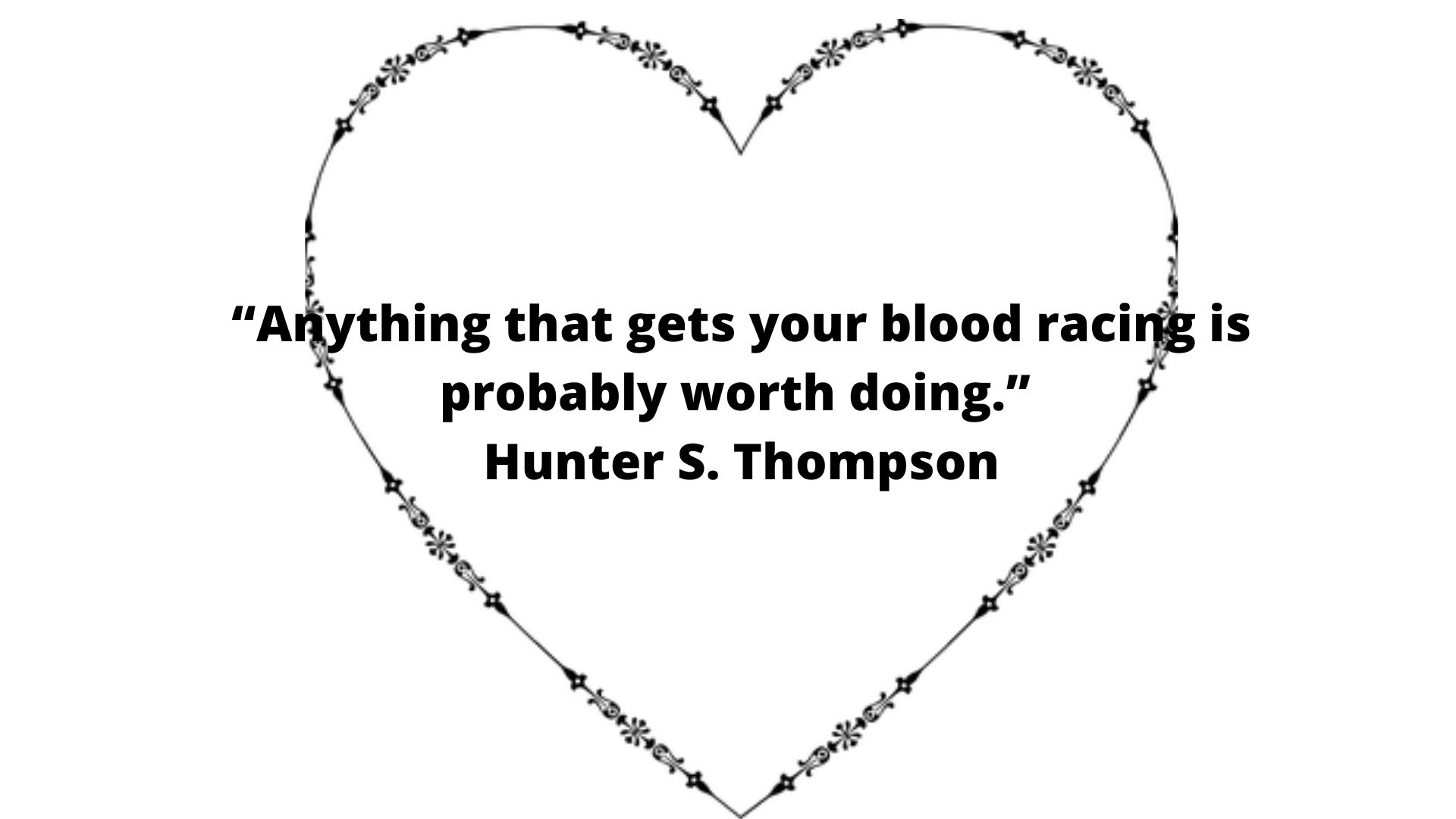 Anything that gets your blood racing is probably worth doing.