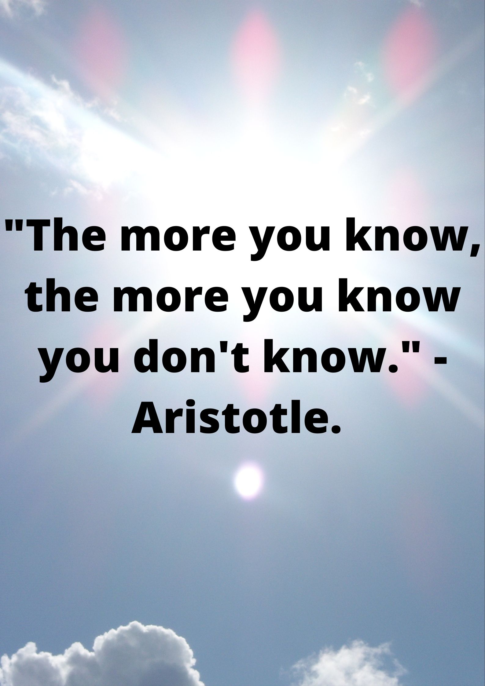 "The more you know, the more you know you don't know." - Aristotle.