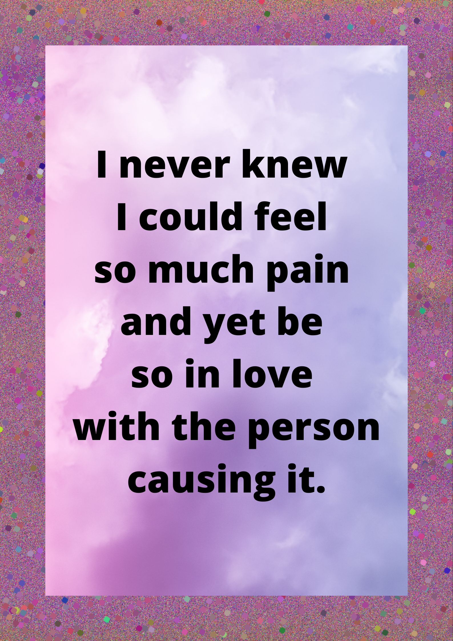 I never knew I could feel so much pain and yet be so in love with the person causing it.