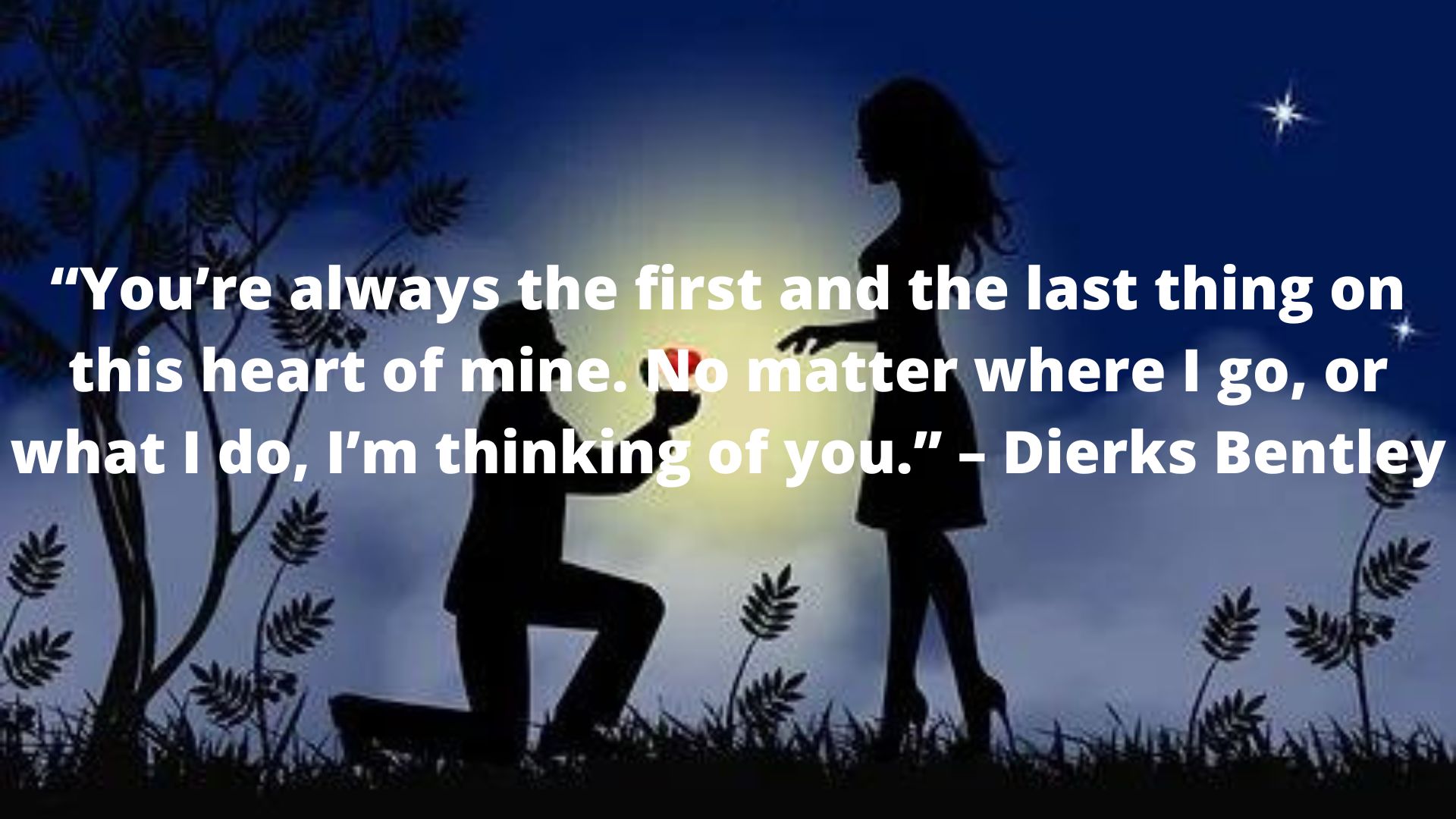 “You’re always the first and the last thing on this heart of mine. No matter where I go, or what I do, I’m thinking of you.” – Dierks Bentley.