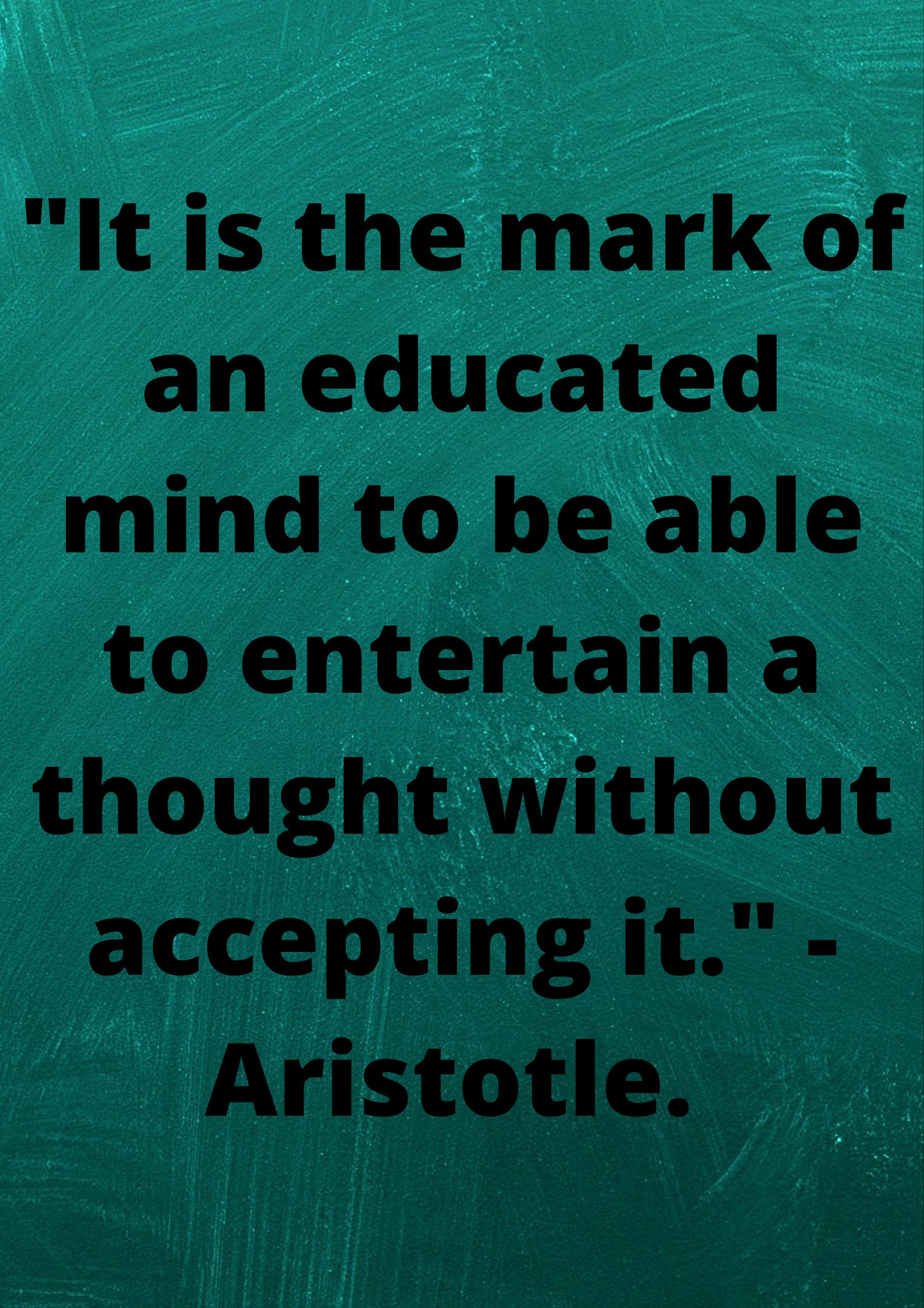 "It is the mark of an educated mind to be able to entertain a thought without accepting it." - Aristotle.