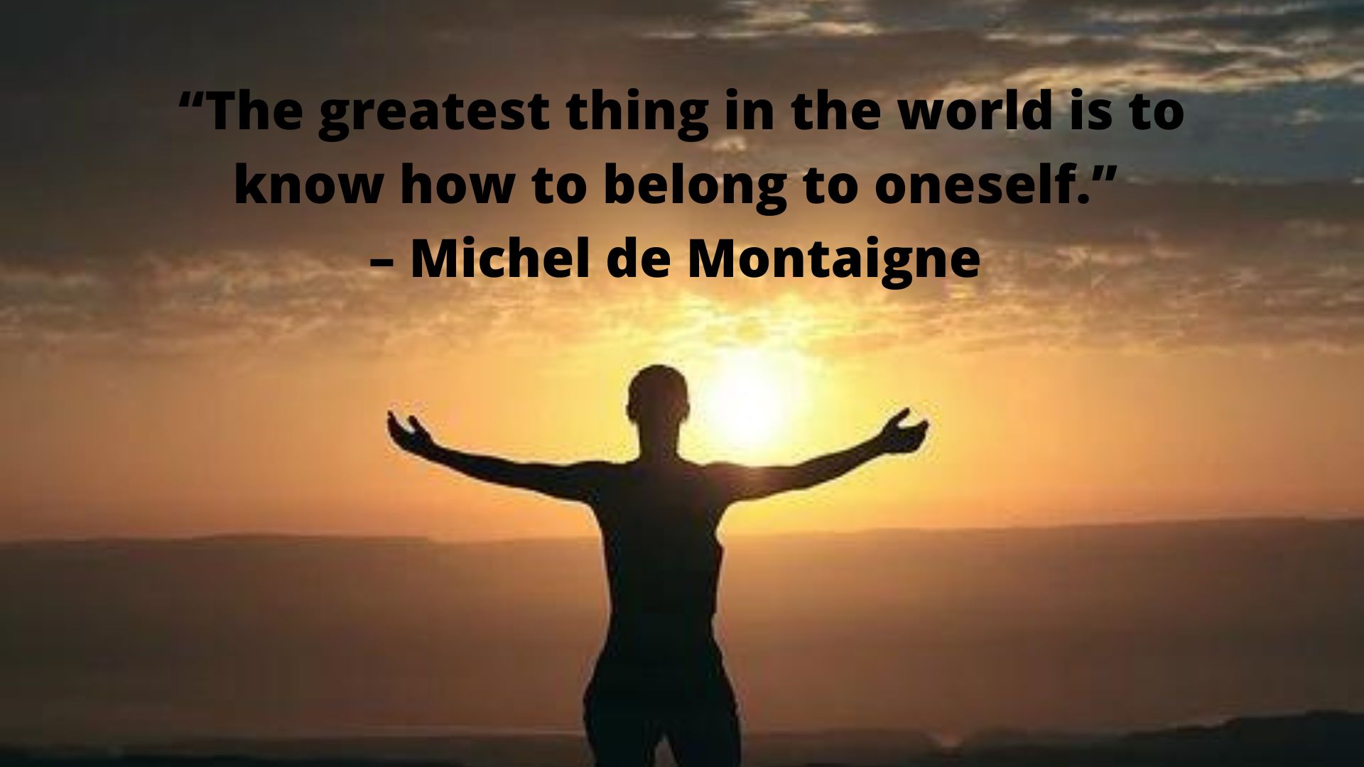 Spiritual- “The greatest thing in the world is to know how to belong to oneself.” ― Michel de Montaigne.