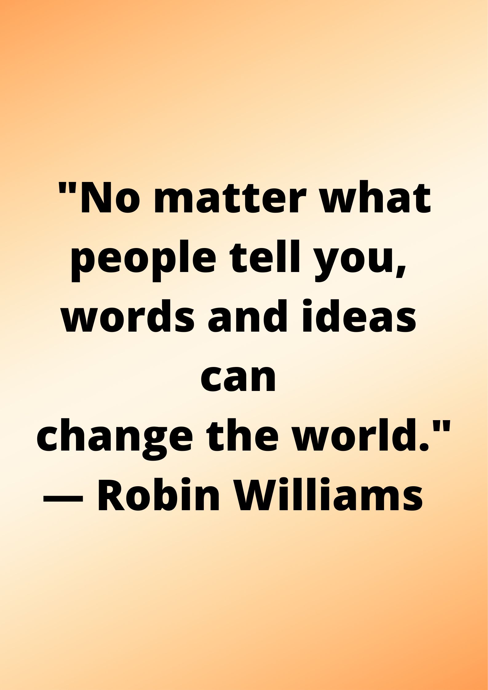 "No matter what people tell you, words and ideas can change the world."— Robin Williams.