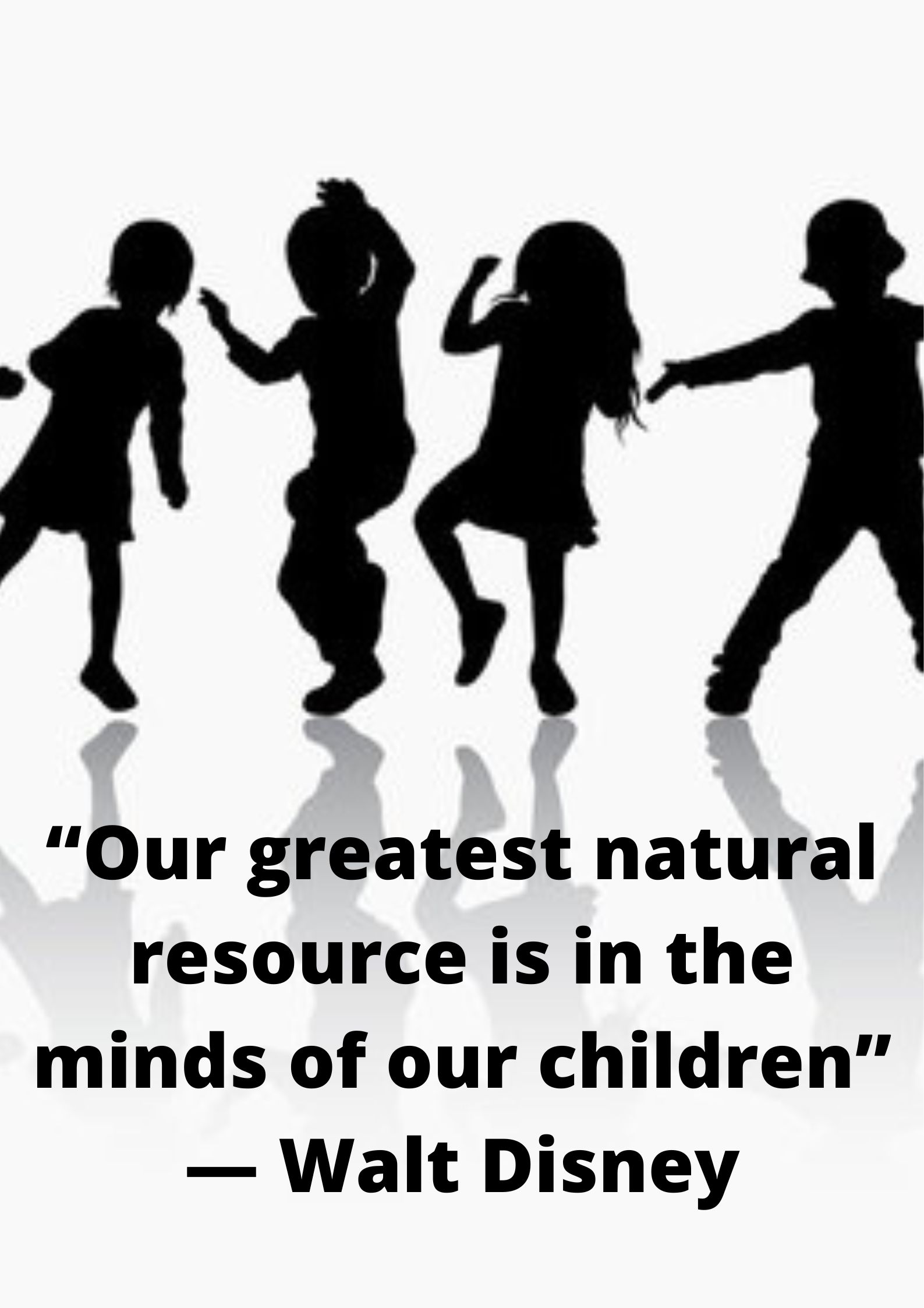 “Our greatest natural resource is in the minds of our children” ― Walt Disney.