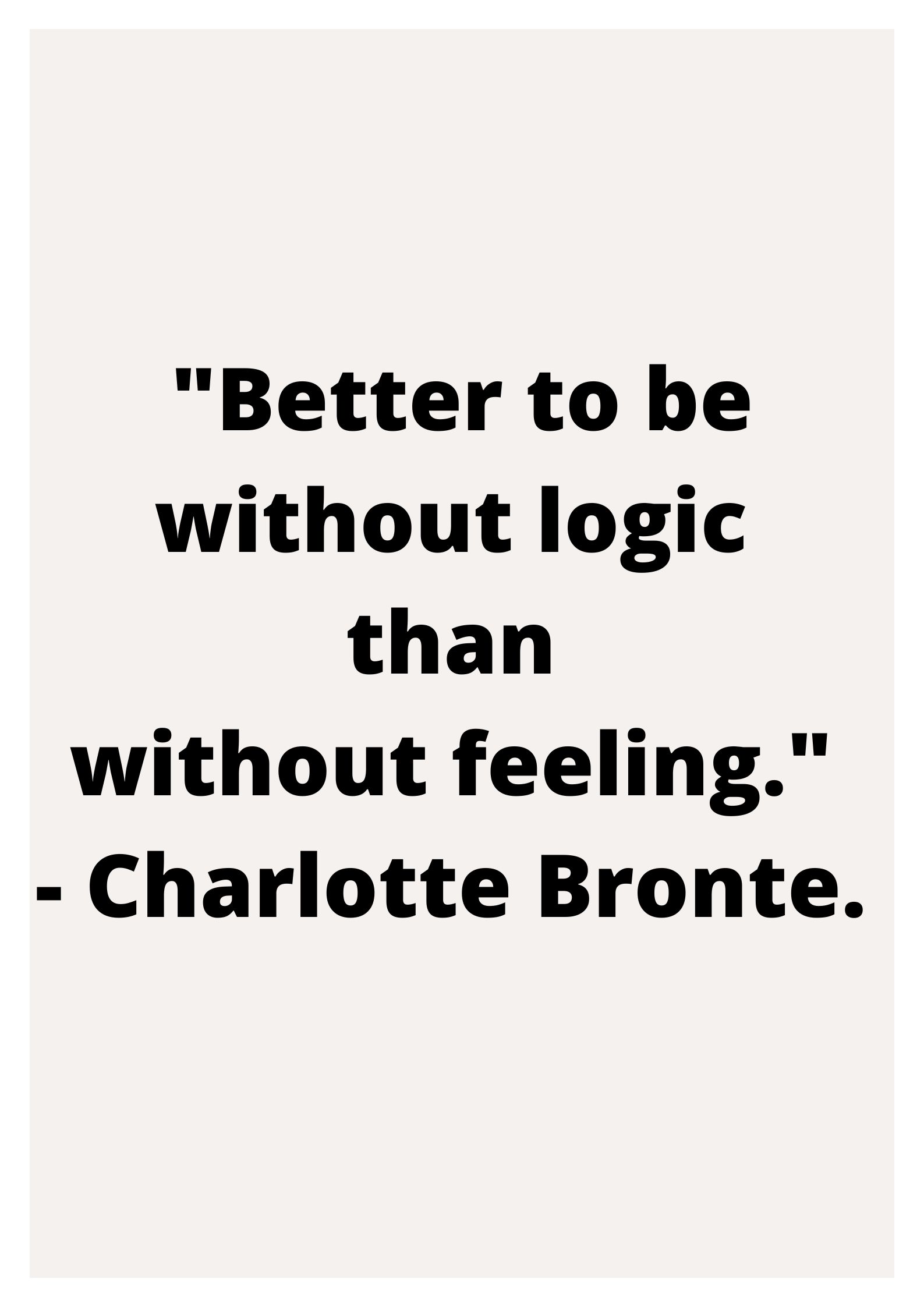 "Better to be without logic than without feeling." - Charlotte Bronte.