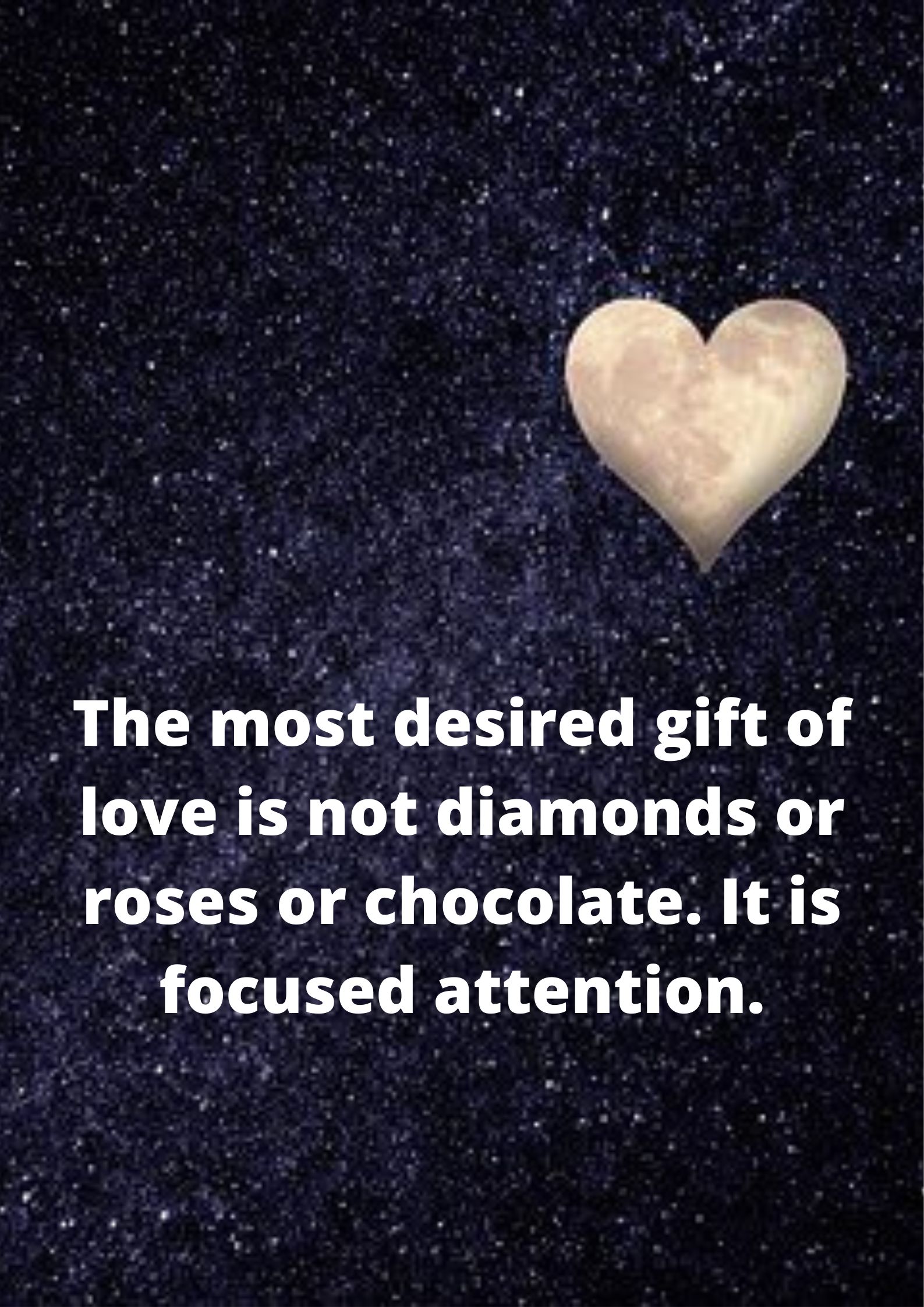 The most desired gift of love is not diamonds or roses or chocolate. It is focused attention.