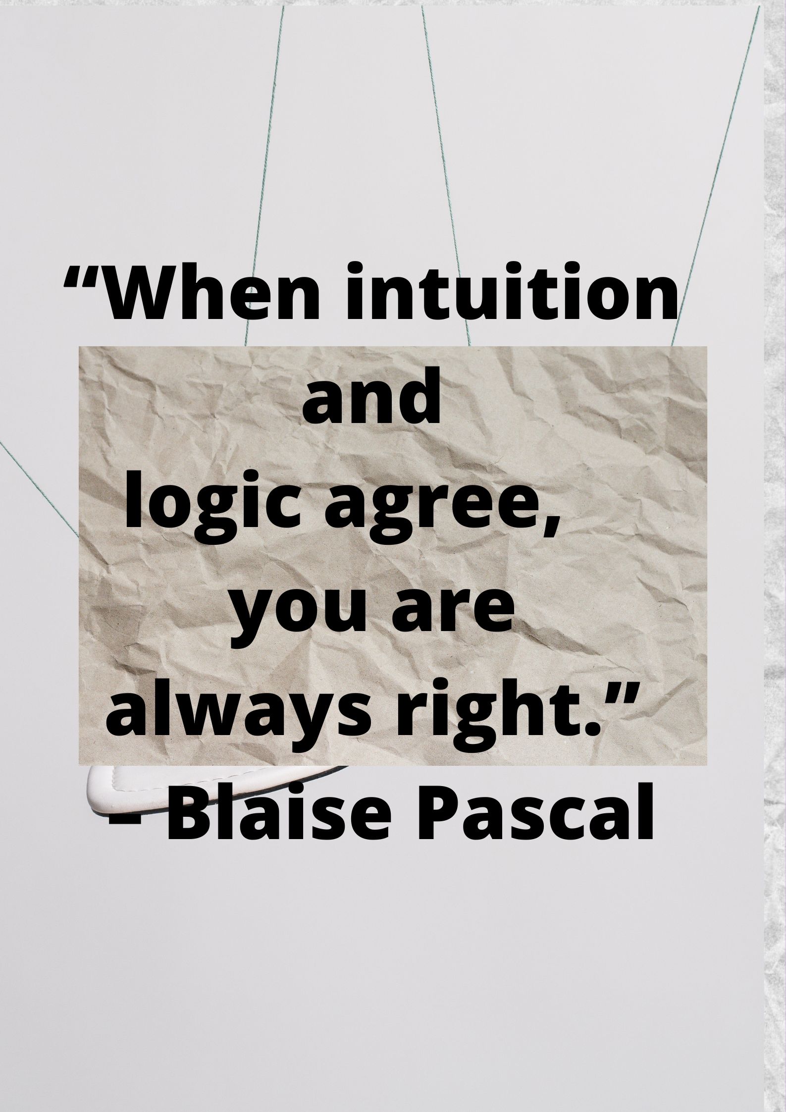 “When intuition and logic agree, you are always right.” ~ Blaise Pascal.