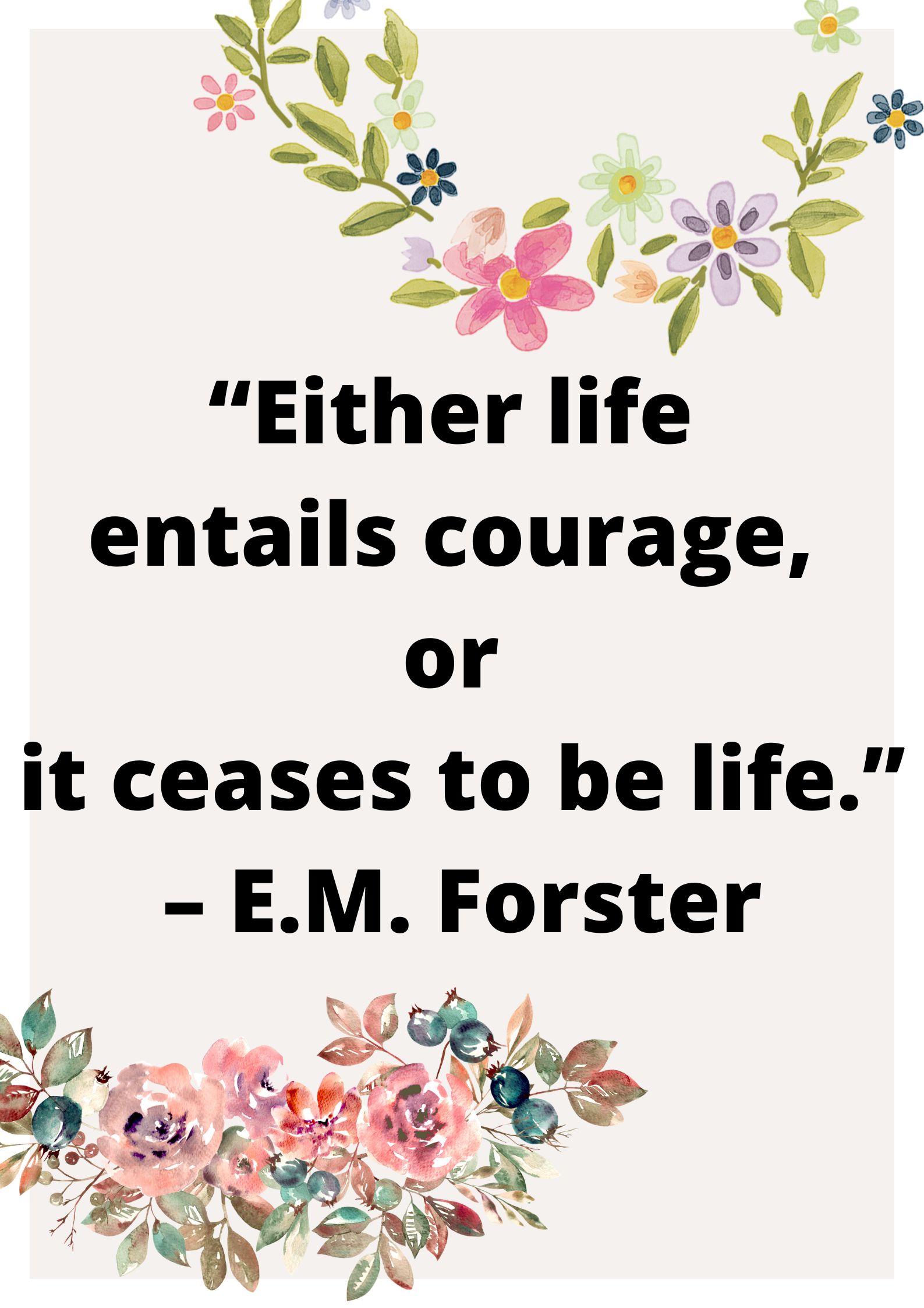 “Either life entails courage, or it ceases to be life.” – E.M. Forster