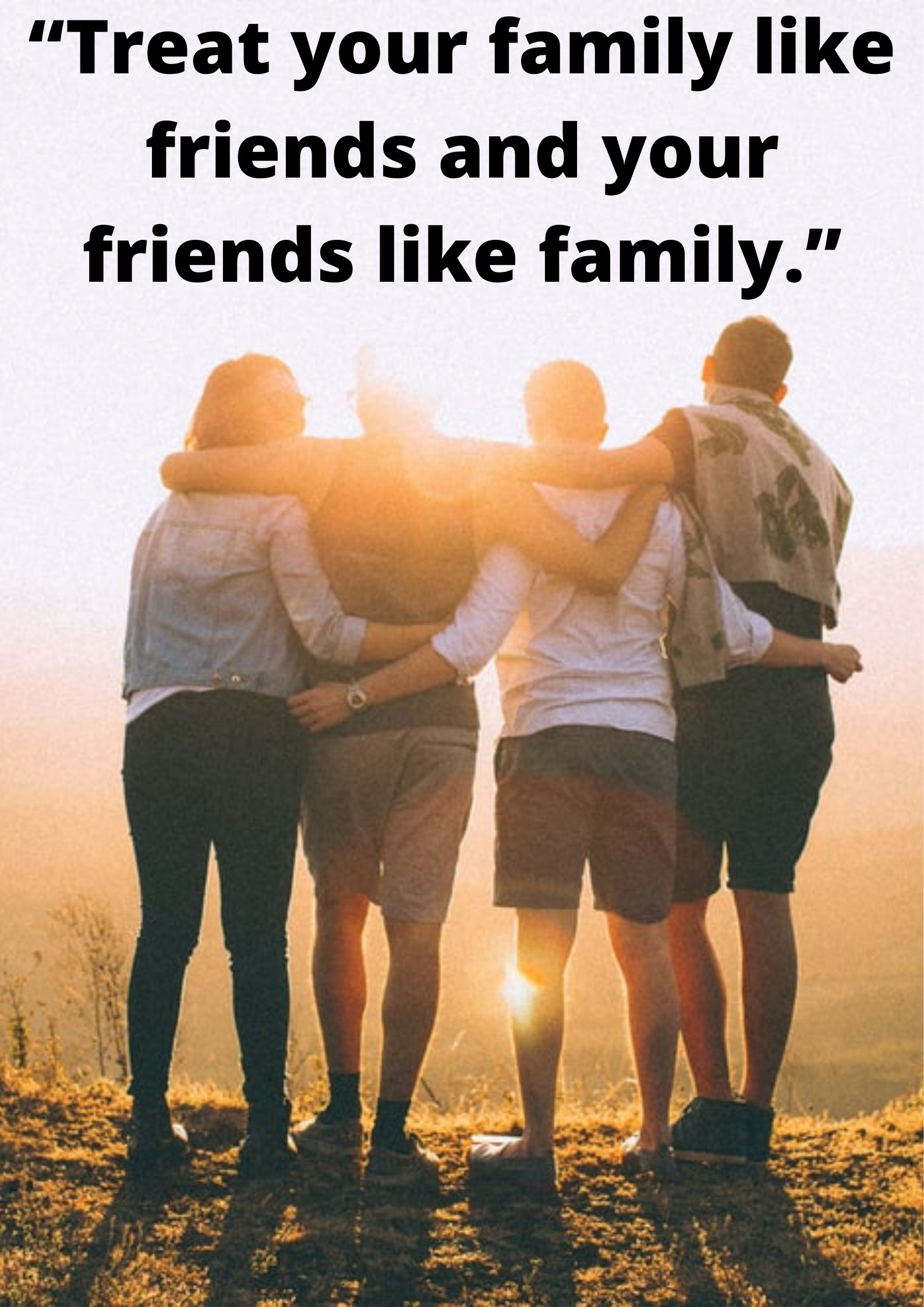 “Treat your family like friends and your friends like family.”